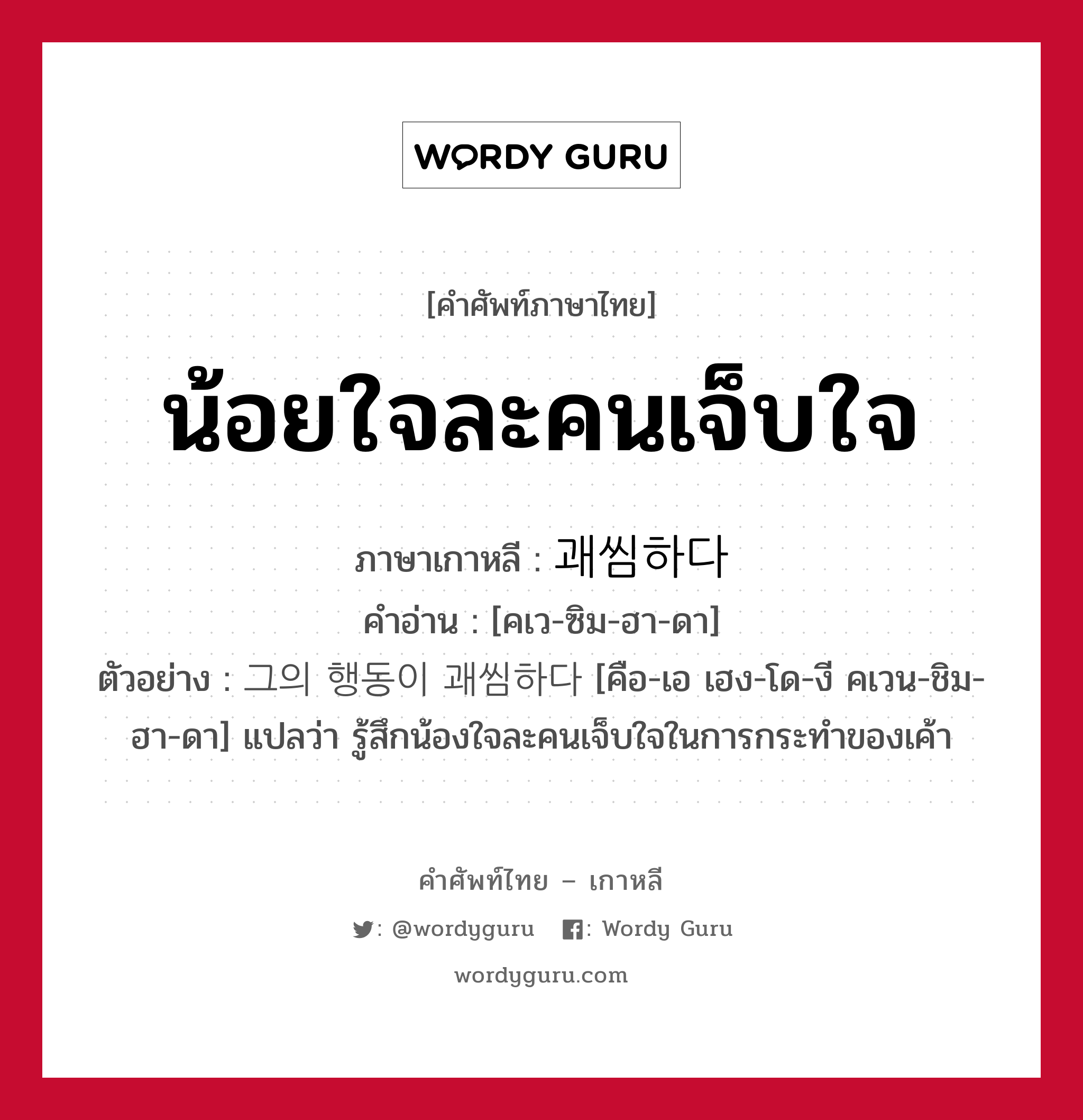 น้อยใจละคนเจ็บใจ ภาษาเกาหลีคืออะไร, คำศัพท์ภาษาไทย - เกาหลี น้อยใจละคนเจ็บใจ ภาษาเกาหลี 괘씸하다 คำอ่าน [คเว-ซิม-ฮา-ดา] ตัวอย่าง 그의 행동이 괘씸하다 [คือ-เอ เฮง-โด-งี คเวน-ชิม-ฮา-ดา] แปลว่า รู้สึกน้องใจละคนเจ็บใจในการกระทำของเค้า