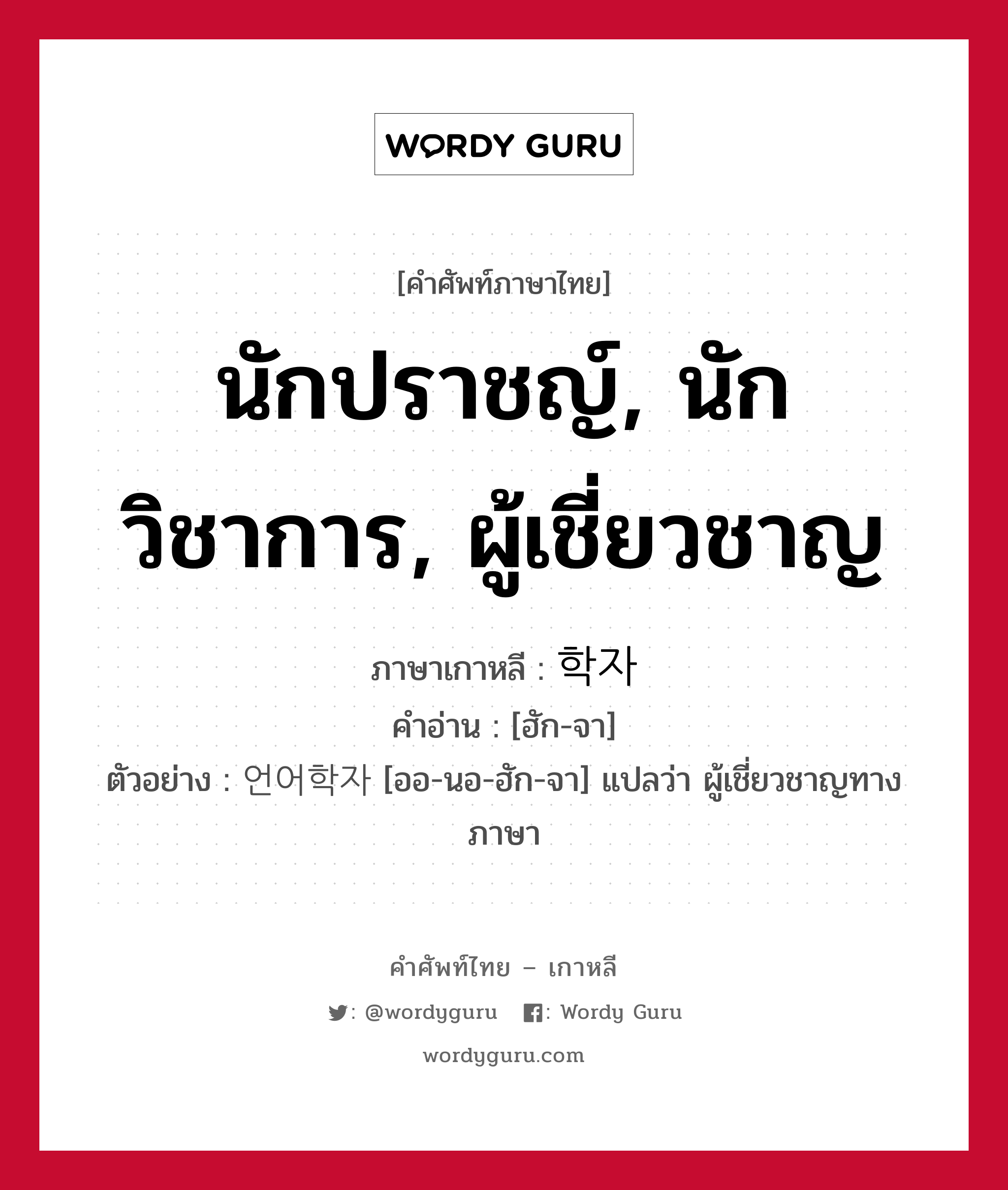 นักปราชญ์, นักวิชาการ, ผู้เชี่ยวชาญ ภาษาเกาหลีคืออะไร, คำศัพท์ภาษาไทย - เกาหลี นักปราชญ์, นักวิชาการ, ผู้เชี่ยวชาญ ภาษาเกาหลี 학자 คำอ่าน [ฮัก-จา] ตัวอย่าง 언어학자 [ออ-นอ-ฮัก-จา] แปลว่า ผู้เชี่ยวชาญทางภาษา