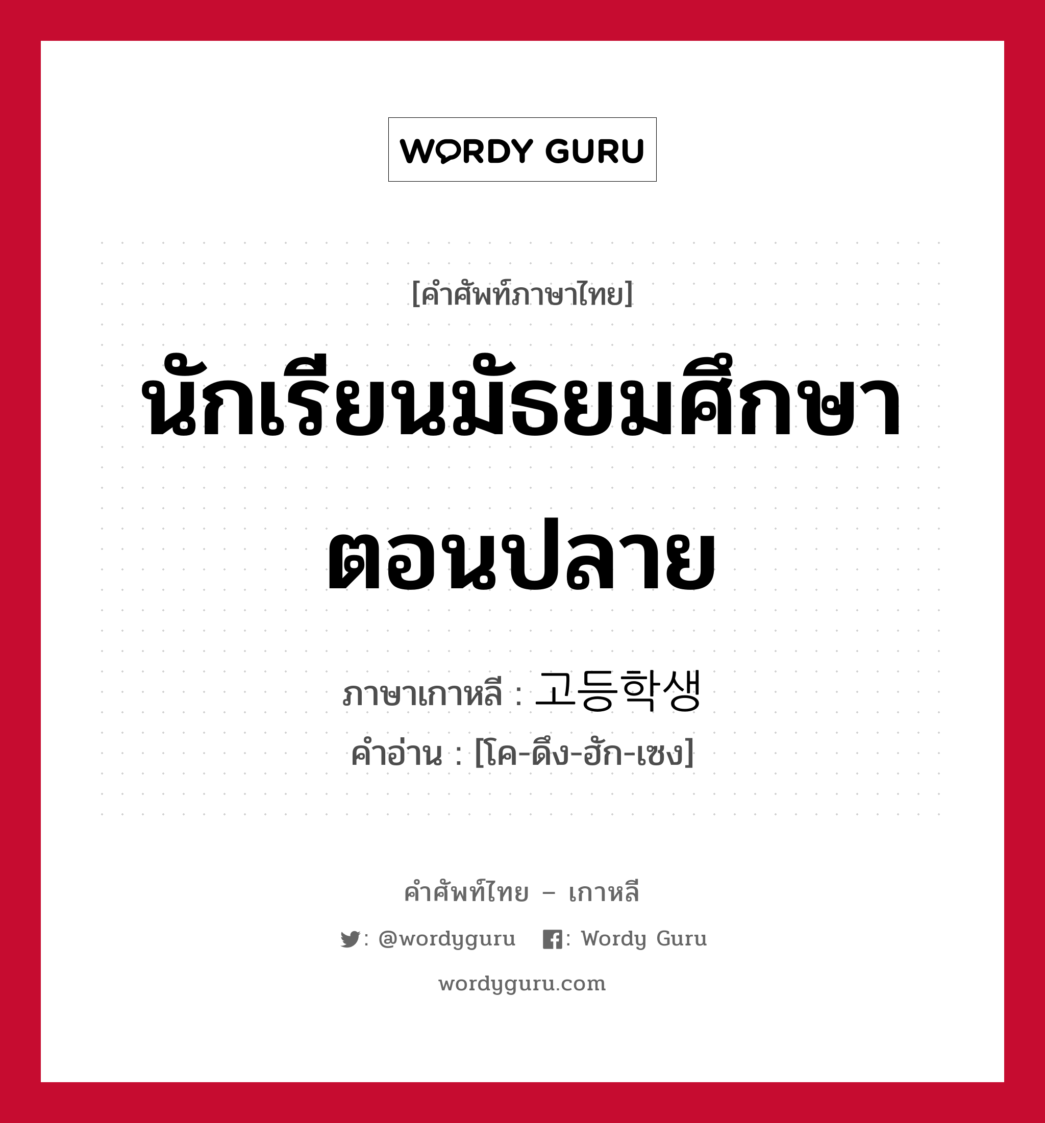 นักเรียนมัธยมศึกษาตอนปลาย ภาษาเกาหลีคืออะไร, คำศัพท์ภาษาไทย - เกาหลี นักเรียนมัธยมศึกษาตอนปลาย ภาษาเกาหลี 고등학생 คำอ่าน [โค-ดึง-ฮัก-เซง]