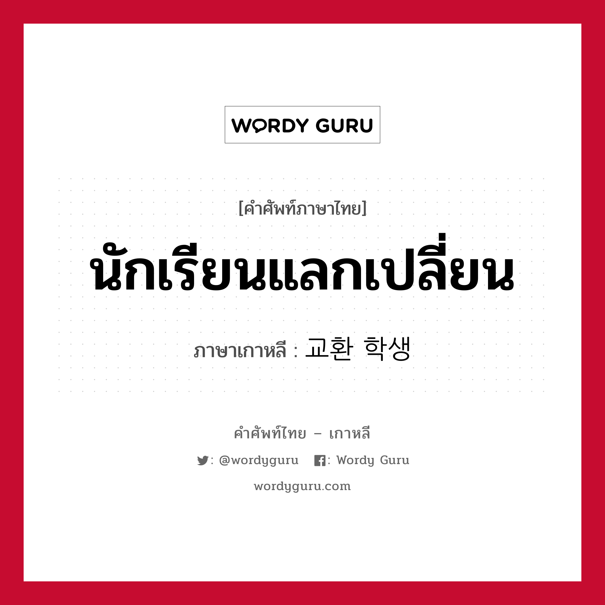 นักเรียนแลกเปลี่ยน ภาษาเกาหลีคืออะไร, คำศัพท์ภาษาไทย - เกาหลี นักเรียนแลกเปลี่ยน ภาษาเกาหลี 교환 학생