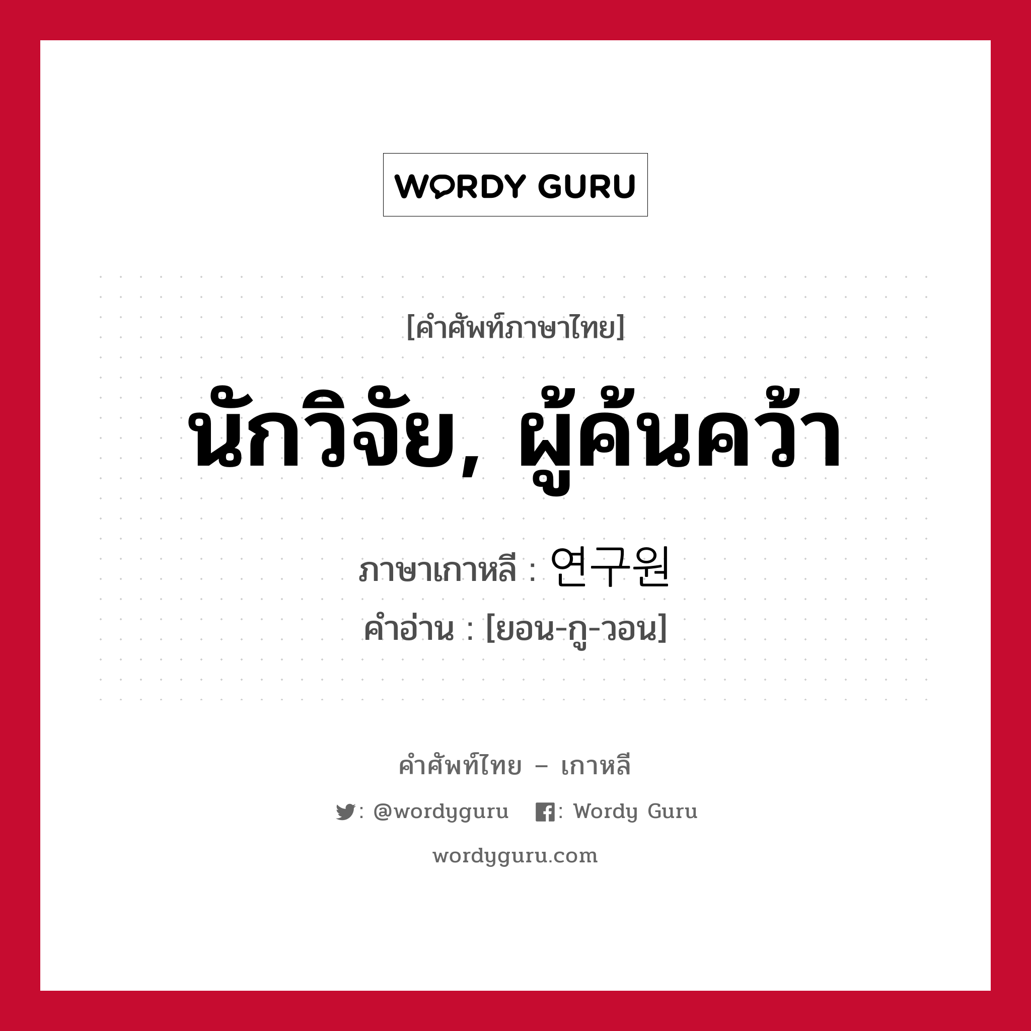 นักวิจัย, ผู้ค้นคว้า ภาษาเกาหลีคืออะไร, คำศัพท์ภาษาไทย - เกาหลี นักวิจัย, ผู้ค้นคว้า ภาษาเกาหลี 연구원 คำอ่าน [ยอน-กู-วอน]