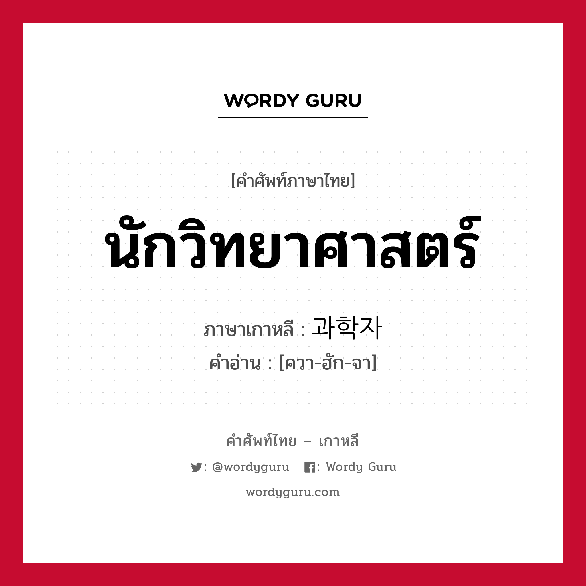 นักวิทยาศาสตร์ ภาษาเกาหลีคืออะไร, คำศัพท์ภาษาไทย - เกาหลี นักวิทยาศาสตร์ ภาษาเกาหลี 과학자 คำอ่าน [ควา-ฮัก-จา]