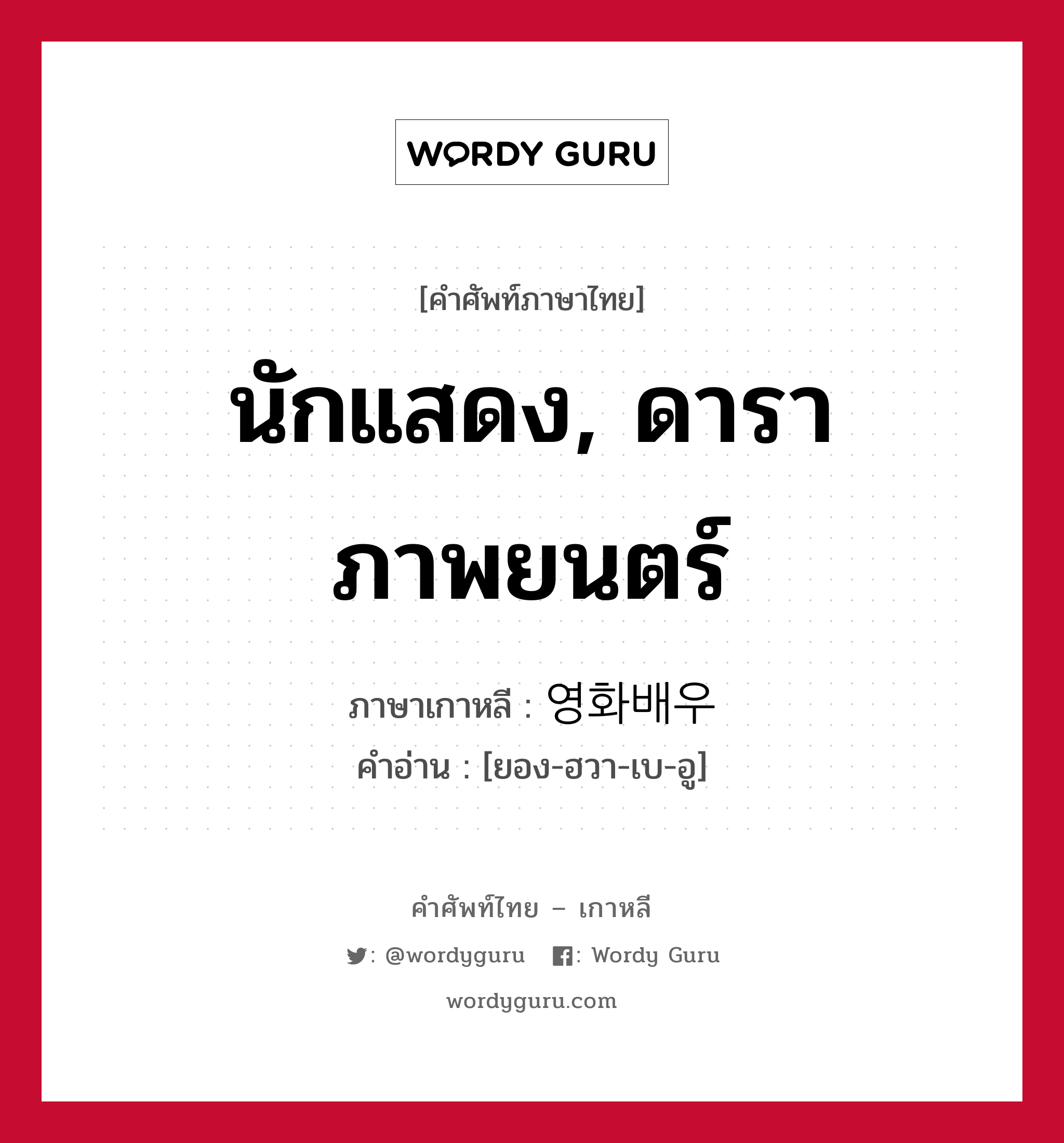 นักแสดง, ดาราภาพยนตร์ ภาษาเกาหลีคืออะไร, คำศัพท์ภาษาไทย - เกาหลี นักแสดง, ดาราภาพยนตร์ ภาษาเกาหลี 영화배우 คำอ่าน [ยอง-ฮวา-เบ-อู]