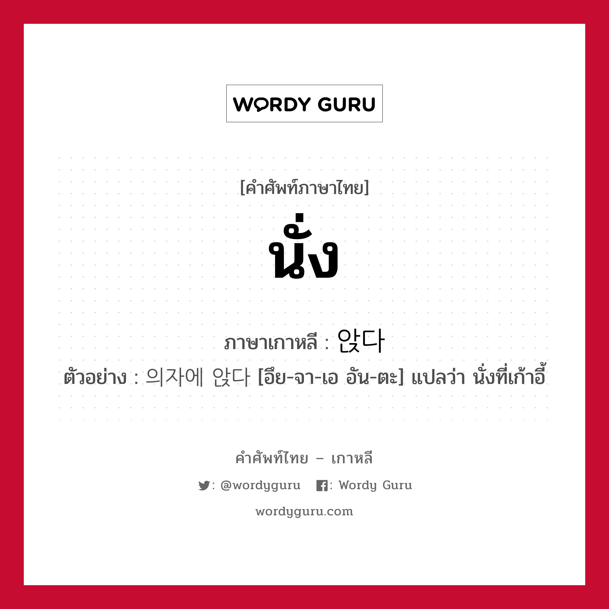 นั่ง ภาษาเกาหลีคืออะไร, คำศัพท์ภาษาไทย - เกาหลี นั่ง ภาษาเกาหลี 앉다 ตัวอย่าง 의자에 앉다 [อึย-จา-เอ อัน-ตะ] แปลว่า นั่งที่เก้าอี้