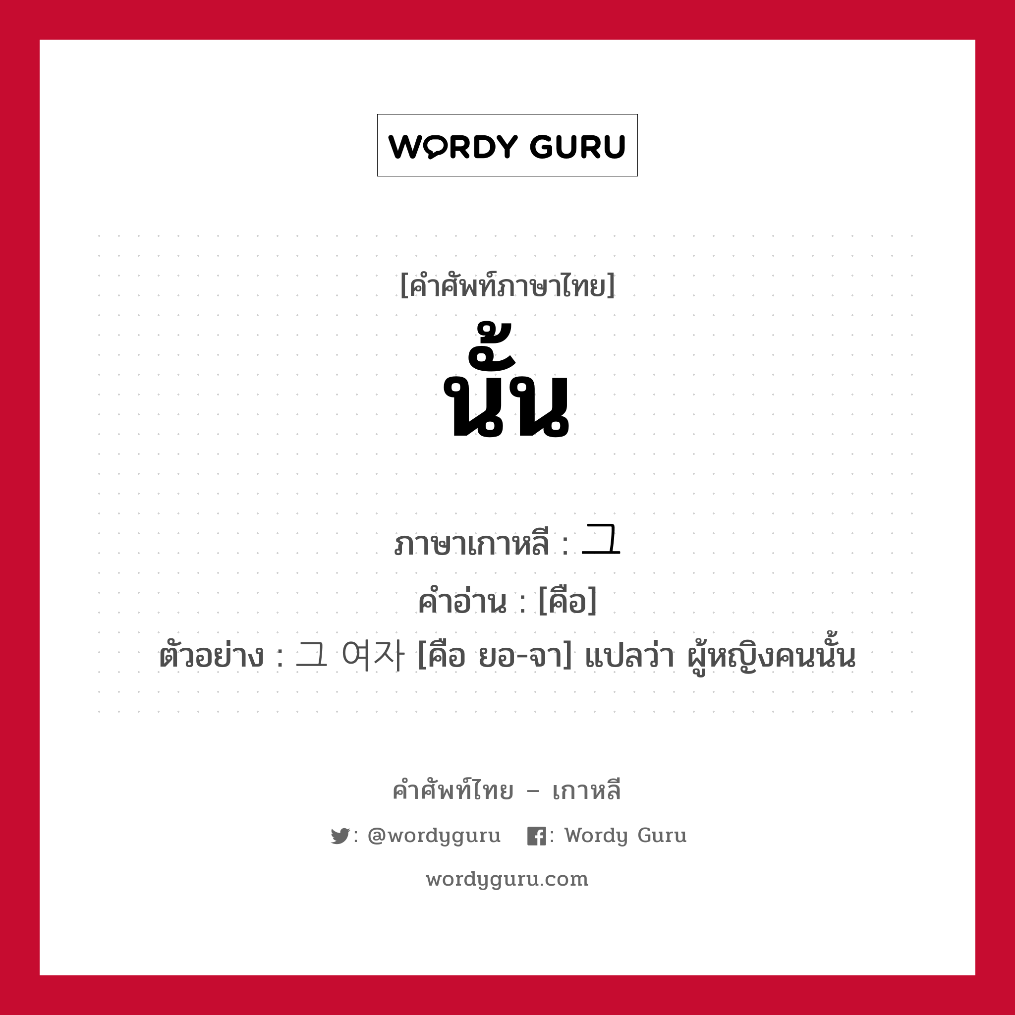 นั้น ภาษาเกาหลีคืออะไร, คำศัพท์ภาษาไทย - เกาหลี นั้น ภาษาเกาหลี 그 คำอ่าน [คือ] ตัวอย่าง 그 여자 [คือ ยอ-จา] แปลว่า ผู้หญิงคนนั้น