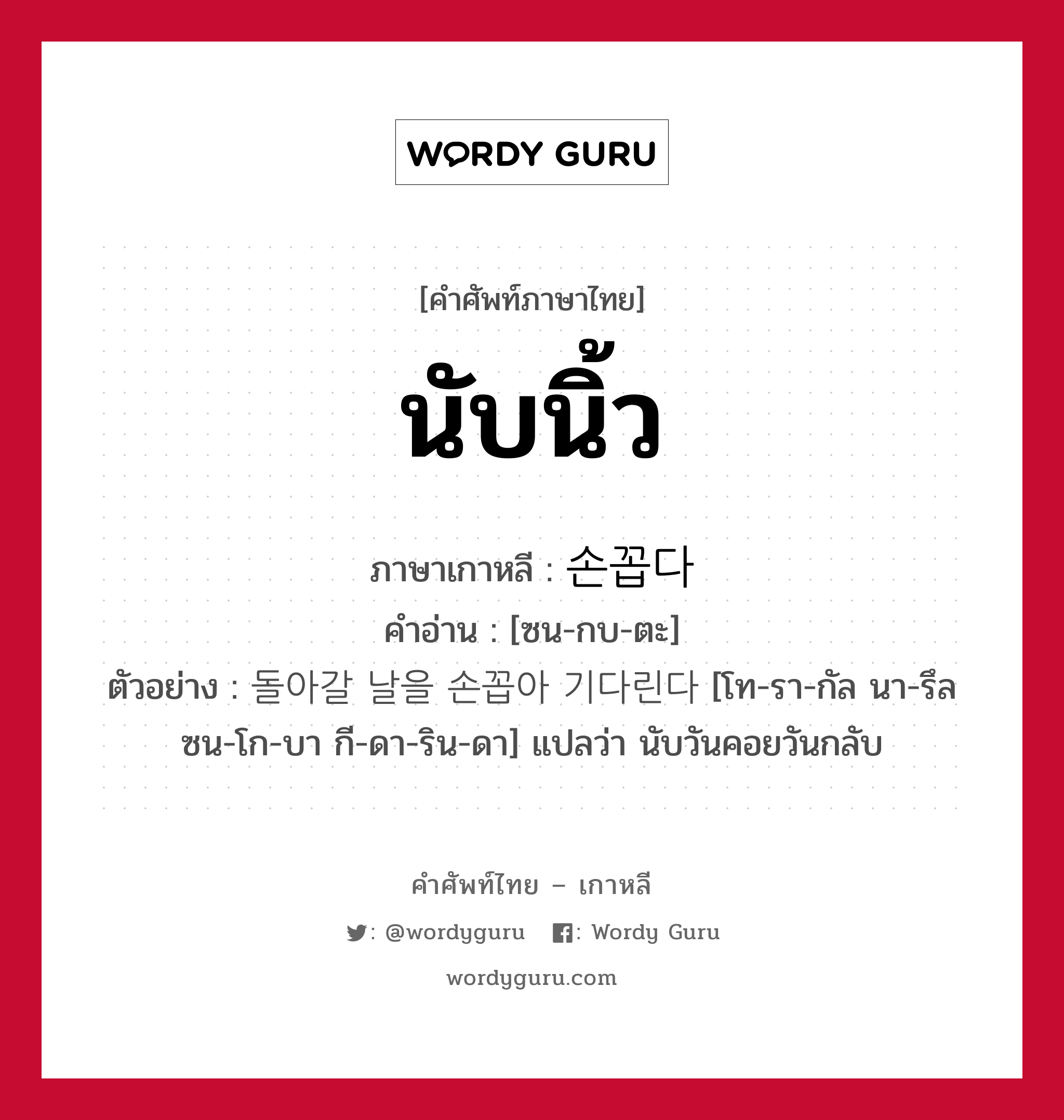 นับนิ้ว ภาษาเกาหลีคืออะไร, คำศัพท์ภาษาไทย - เกาหลี นับนิ้ว ภาษาเกาหลี 손꼽다 คำอ่าน [ซน-กบ-ตะ] ตัวอย่าง 돌아갈 날을 손꼽아 기다린다 [โท-รา-กัล นา-รึล ซน-โก-บา กี-ดา-ริน-ดา] แปลว่า นับวันคอยวันกลับ