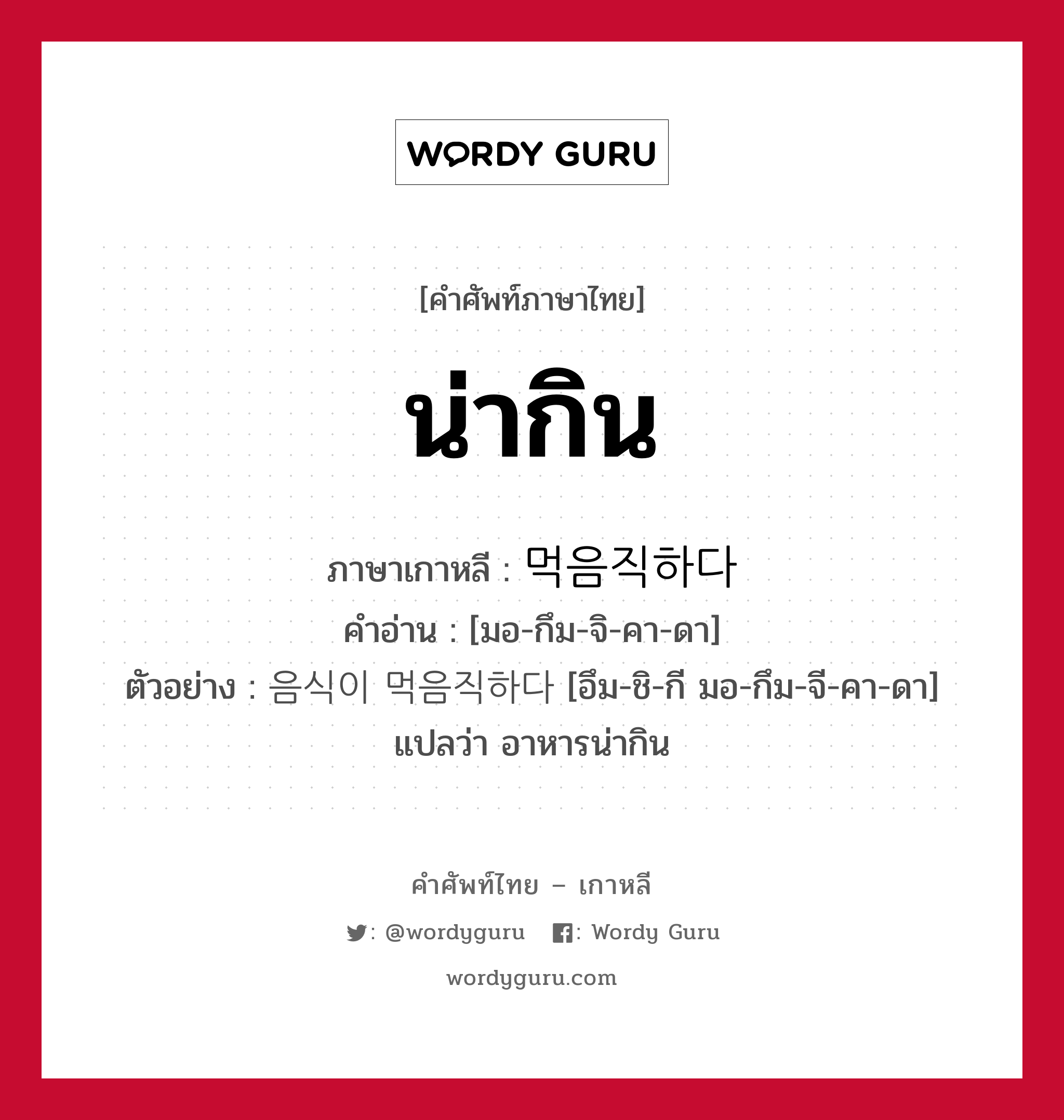 น่ากิน ภาษาเกาหลีคืออะไร, คำศัพท์ภาษาไทย - เกาหลี น่ากิน ภาษาเกาหลี 먹음직하다 คำอ่าน [มอ-กึม-จิ-คา-ดา] ตัวอย่าง 음식이 먹음직하다 [อึม-ชิ-กี มอ-กึม-จี-คา-ดา] แปลว่า อาหารน่ากิน