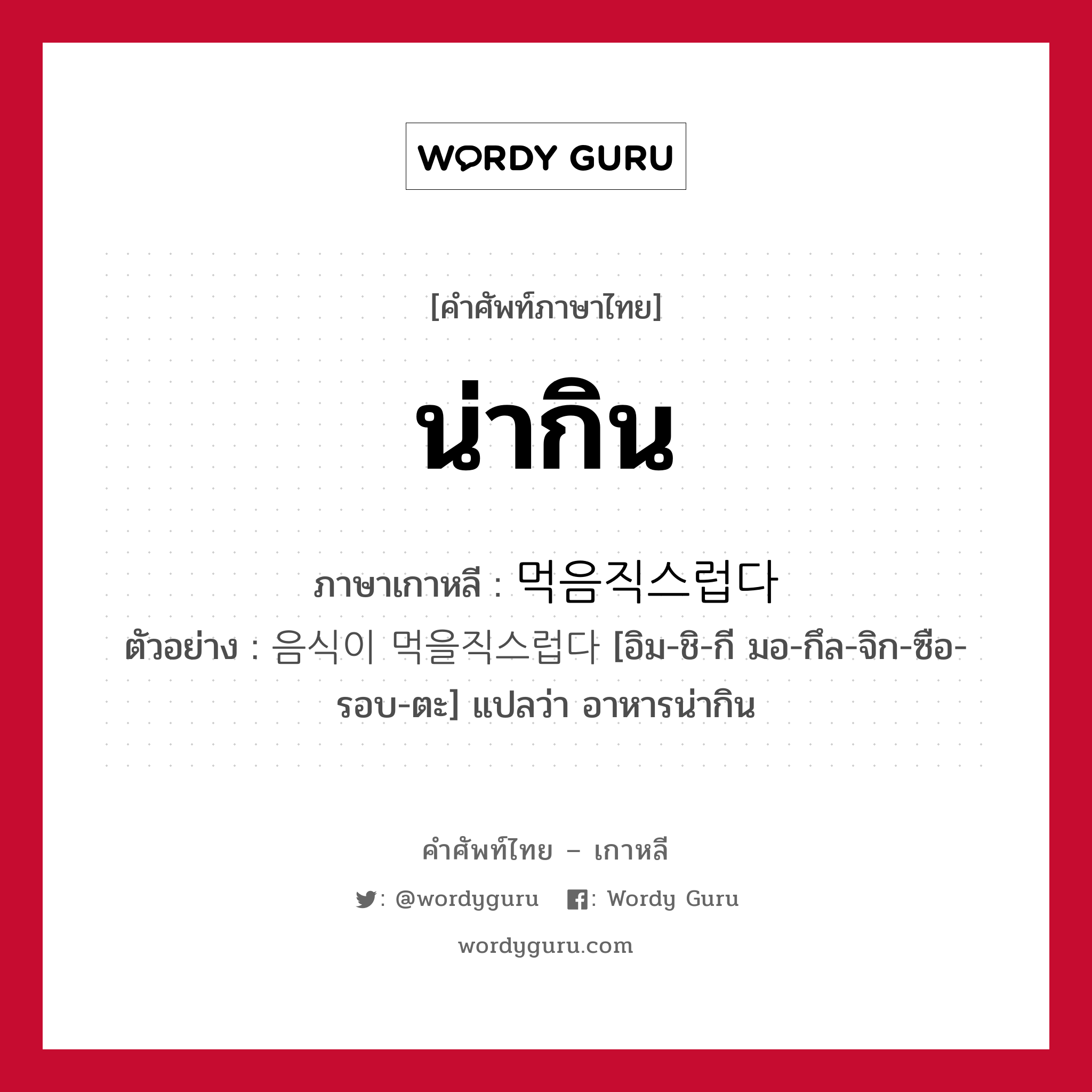 น่ากิน ภาษาเกาหลีคืออะไร, คำศัพท์ภาษาไทย - เกาหลี น่ากิน ภาษาเกาหลี 먹음직스럽다 ตัวอย่าง 음식이 먹을직스럽다 [อิม-ชิ-กี มอ-กึล-จิก-ซือ-รอบ-ตะ] แปลว่า อาหารน่ากิน