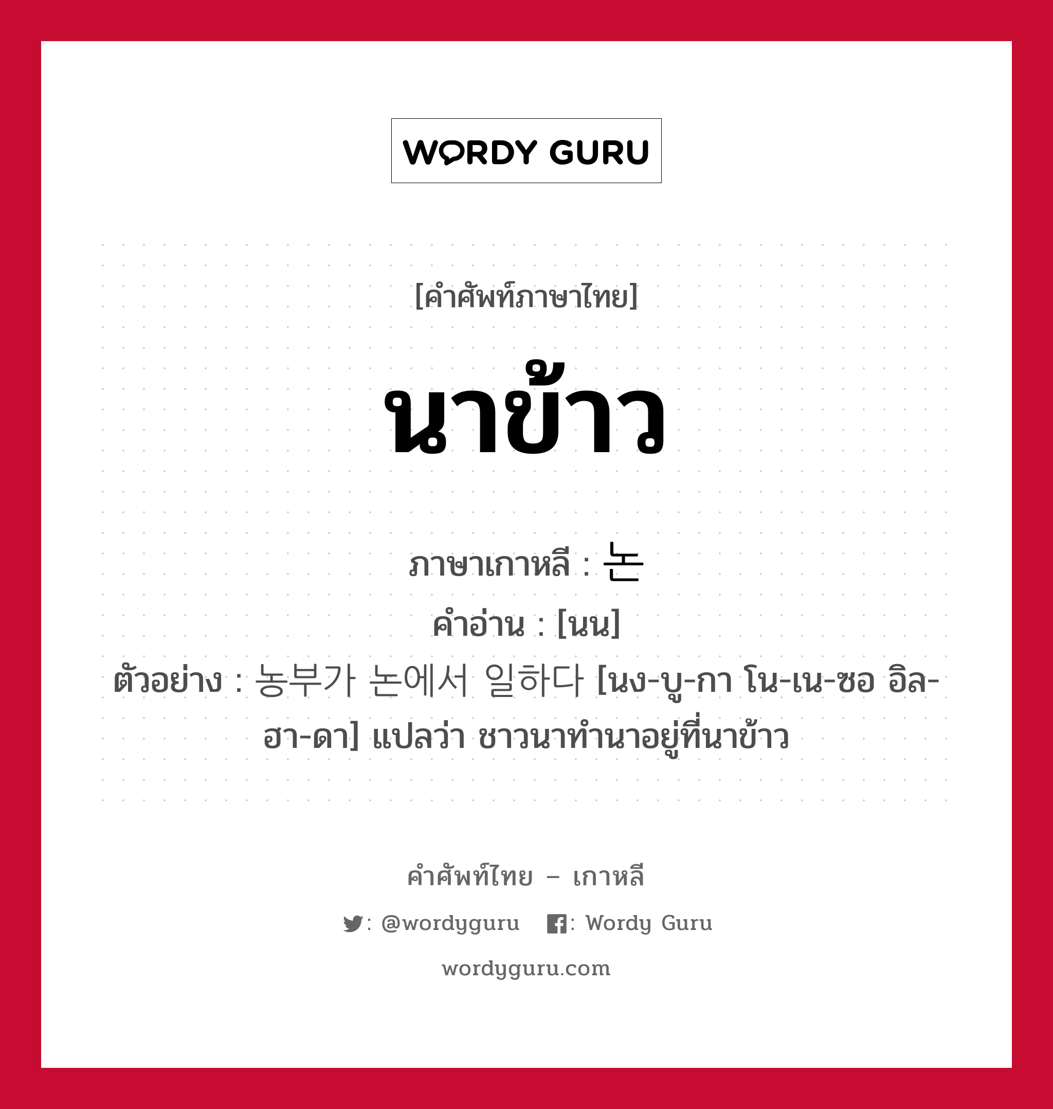 นาข้าว ภาษาเกาหลีคืออะไร, คำศัพท์ภาษาไทย - เกาหลี นาข้าว ภาษาเกาหลี 논 คำอ่าน [นน] ตัวอย่าง 농부가 논에서 일하다 [นง-บู-กา โน-เน-ซอ อิล-ฮา-ดา] แปลว่า ชาวนาทำนาอยู่ที่นาข้าว