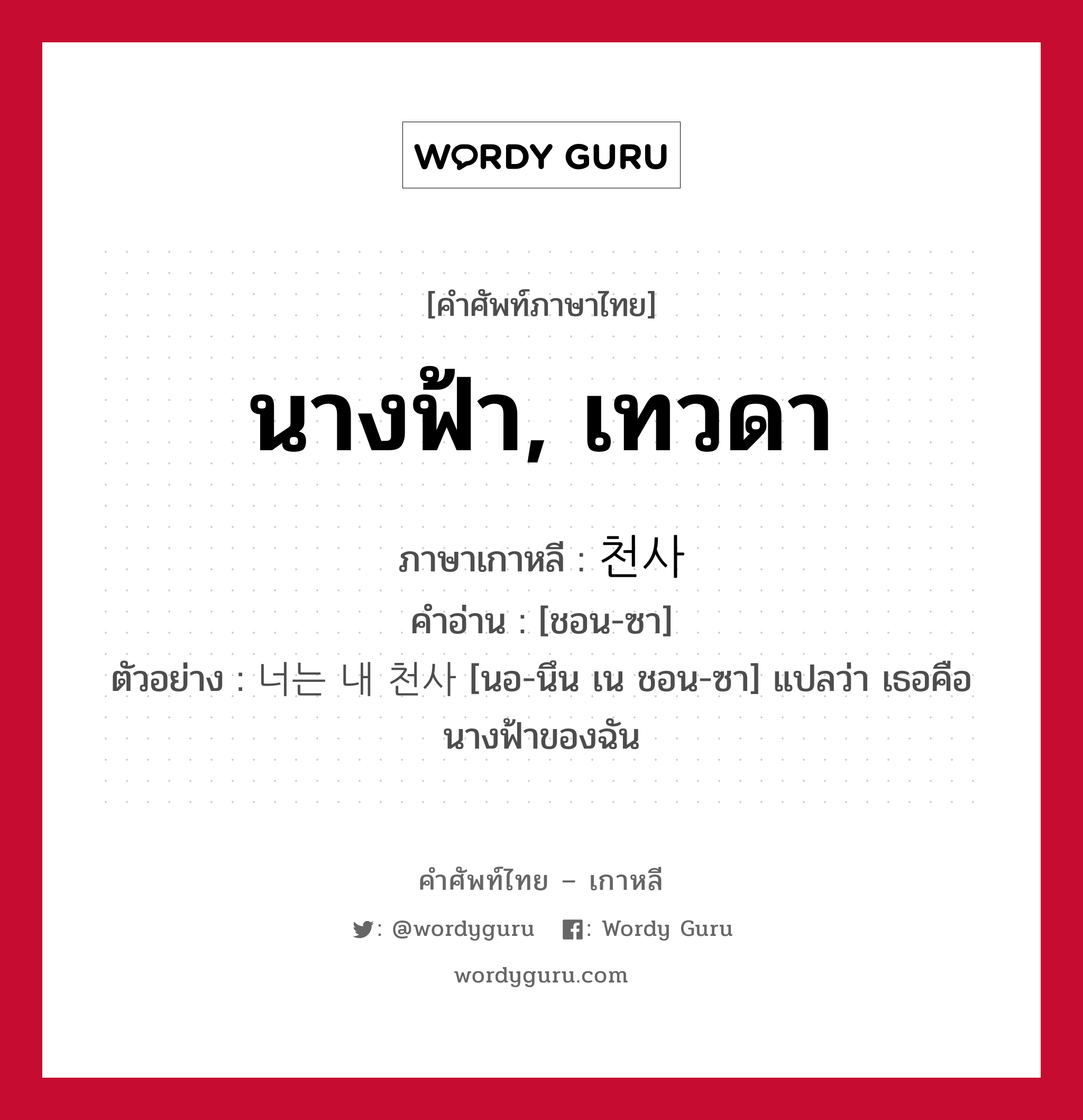 นางฟ้า, เทวดา ภาษาเกาหลีคืออะไร, คำศัพท์ภาษาไทย - เกาหลี นางฟ้า, เทวดา ภาษาเกาหลี 천사 คำอ่าน [ชอน-ซา] ตัวอย่าง 너는 내 천사 [นอ-นึน เน ชอน-ซา] แปลว่า เธอคือนางฟ้าของฉัน