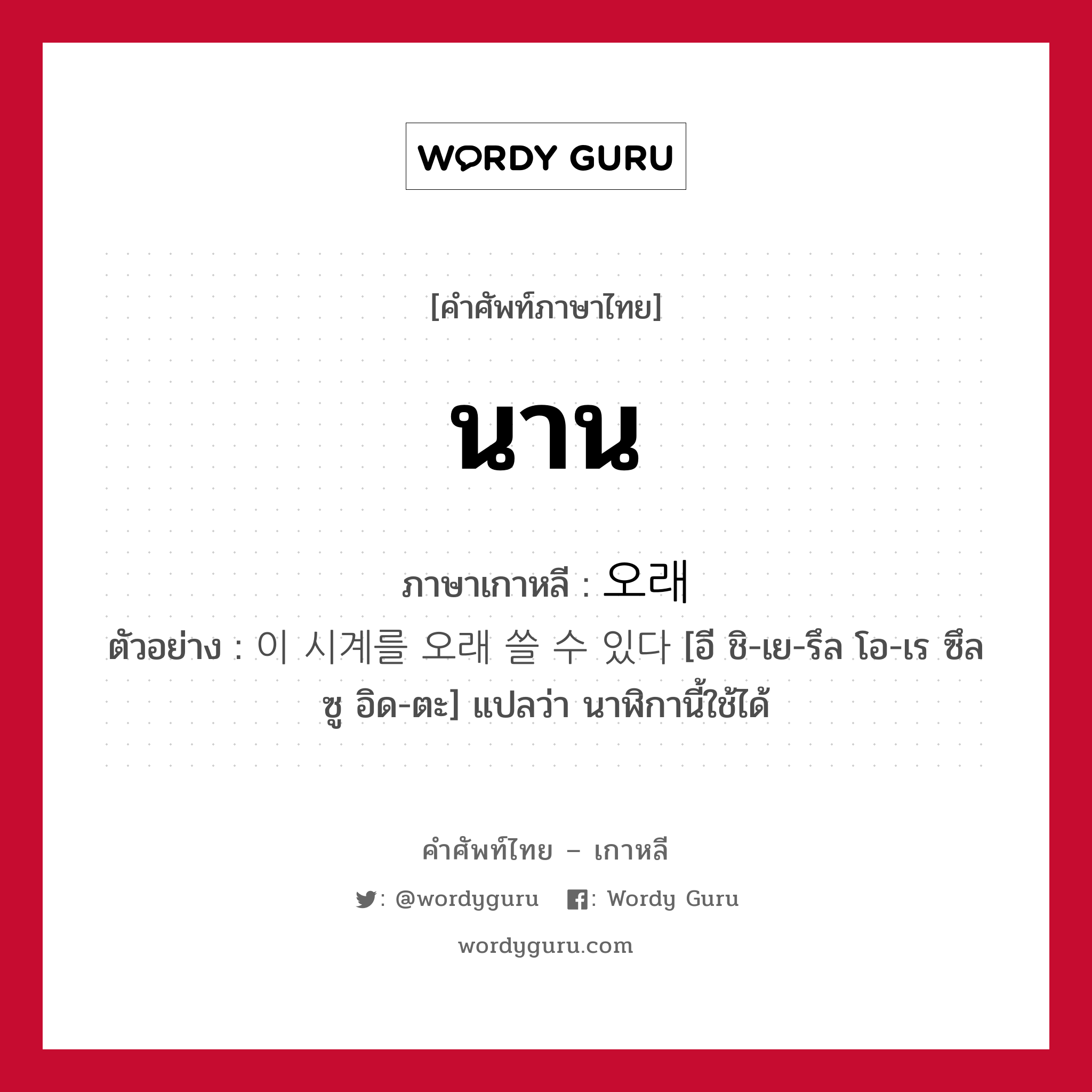 นาน ภาษาเกาหลีคืออะไร, คำศัพท์ภาษาไทย - เกาหลี นาน ภาษาเกาหลี 오래 ตัวอย่าง 이 시계를 오래 쓸 수 있다 [อี ชิ-เย-รึล โอ-เร ซึล ซู อิด-ตะ] แปลว่า นาฬิกานี้ใช้ได้