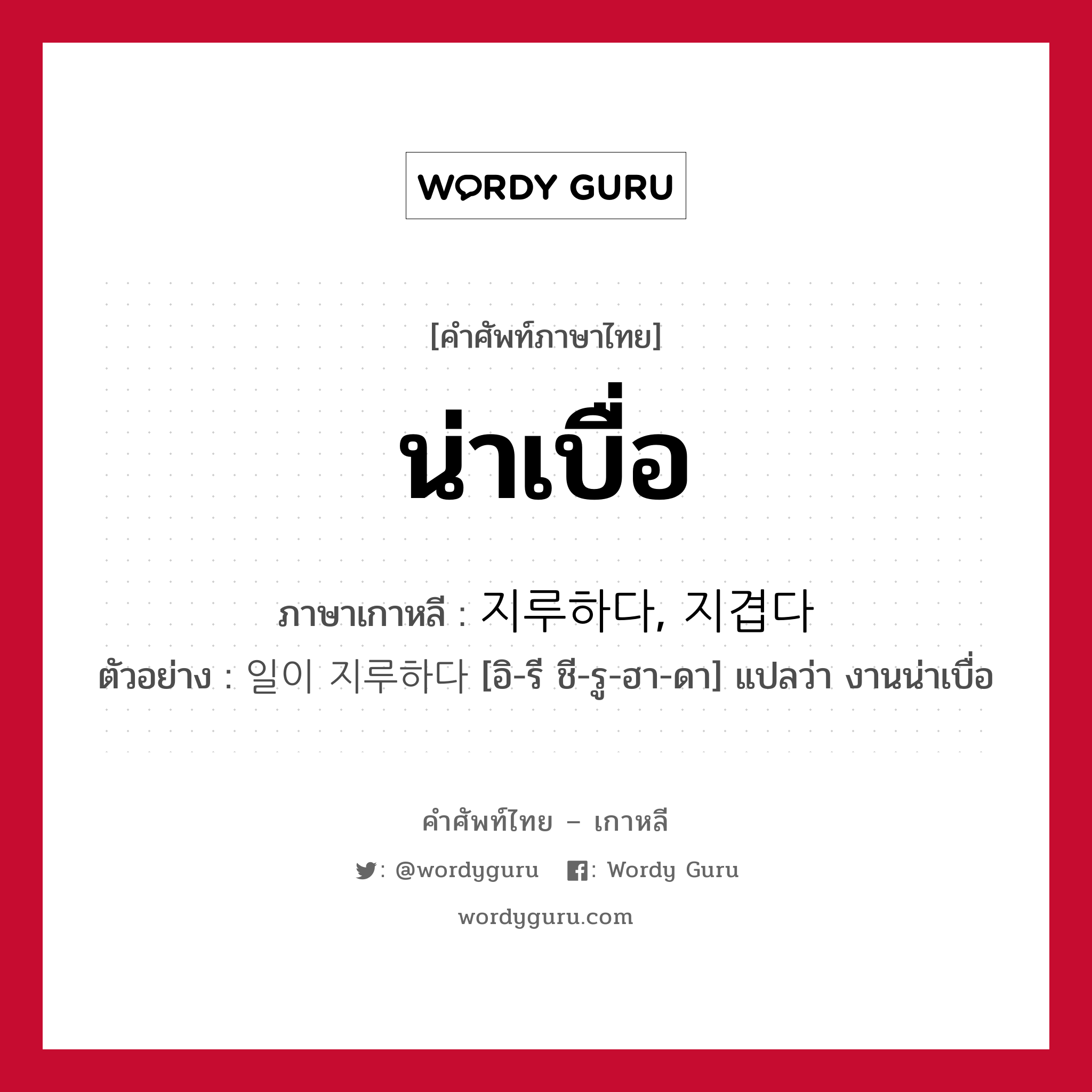 น่าเบื่อ ภาษาเกาหลีคืออะไร, คำศัพท์ภาษาไทย - เกาหลี น่าเบื่อ ภาษาเกาหลี 지루하다, 지겹다 ตัวอย่าง 일이 지루하다 [อิ-รี ชี-รู-ฮา-ดา] แปลว่า งานน่าเบื่อ