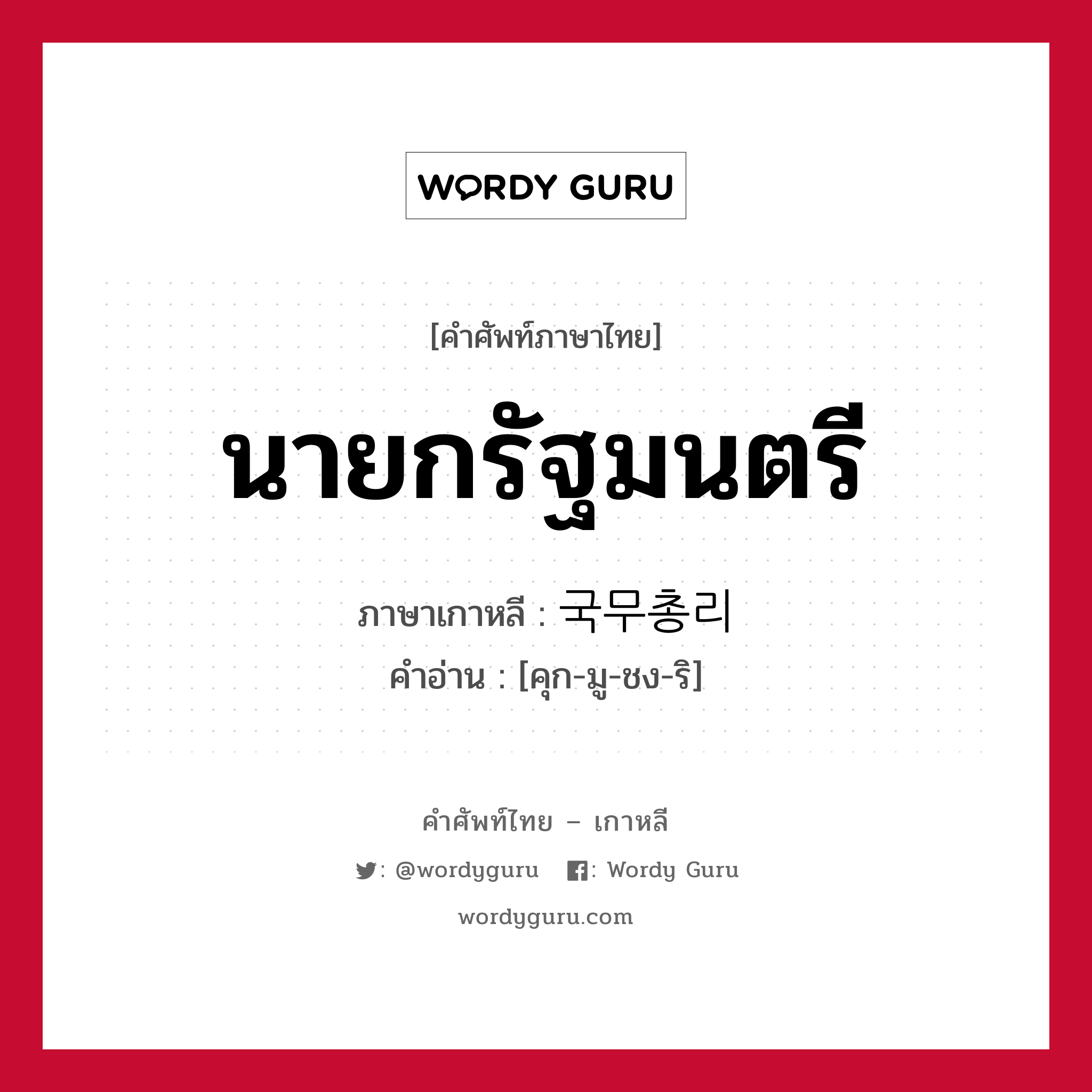 นายกรัฐมนตรี ภาษาเกาหลีคืออะไร, คำศัพท์ภาษาไทย - เกาหลี นายกรัฐมนตรี ภาษาเกาหลี 국무총리 คำอ่าน [คุก-มู-ชง-ริ]