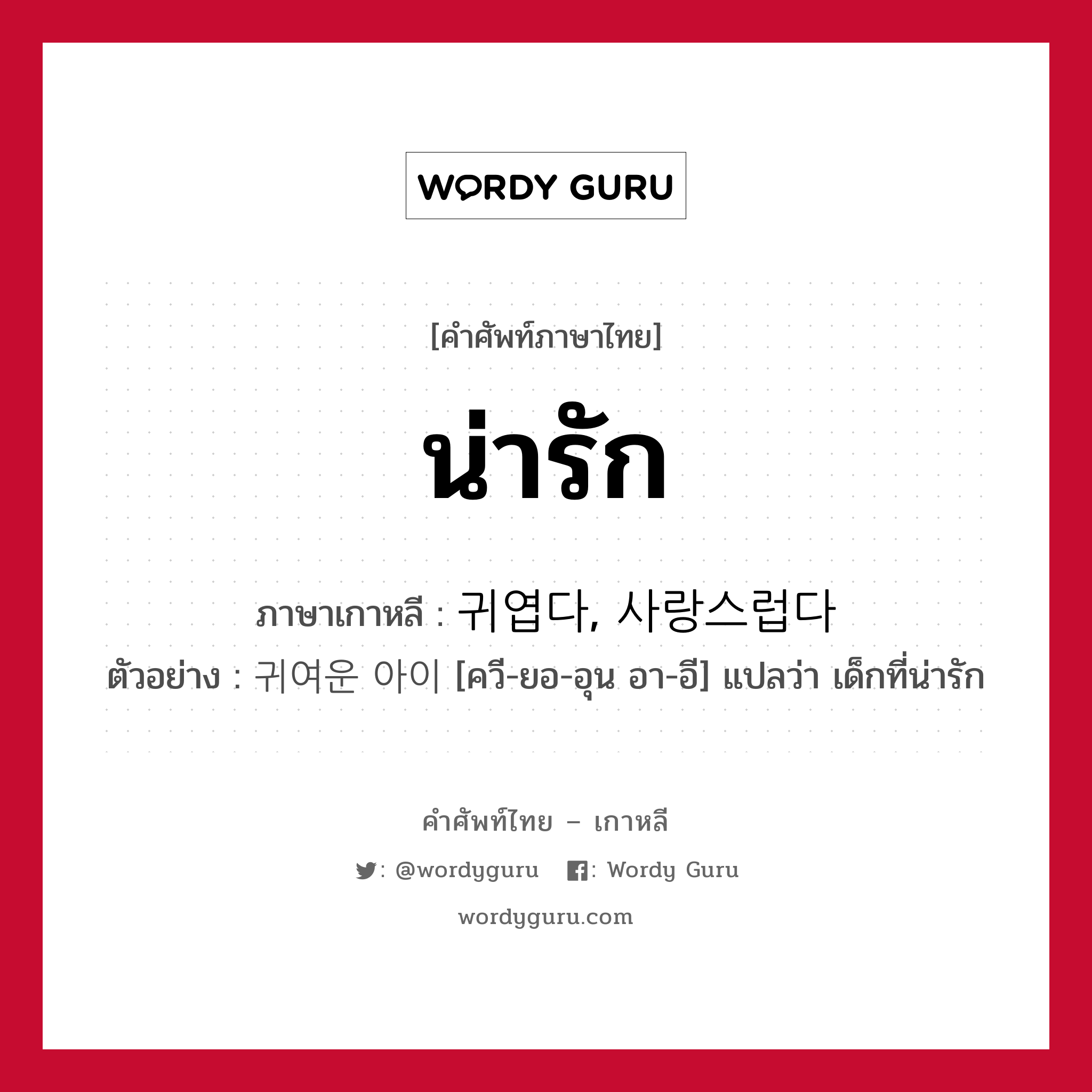 น่ารัก ภาษาเกาหลีคืออะไร, คำศัพท์ภาษาไทย - เกาหลี น่ารัก ภาษาเกาหลี 귀엽다, 사랑스럽다 ตัวอย่าง 귀여운 아이 [ควี-ยอ-อุน อา-อี] แปลว่า เด็กที่น่ารัก