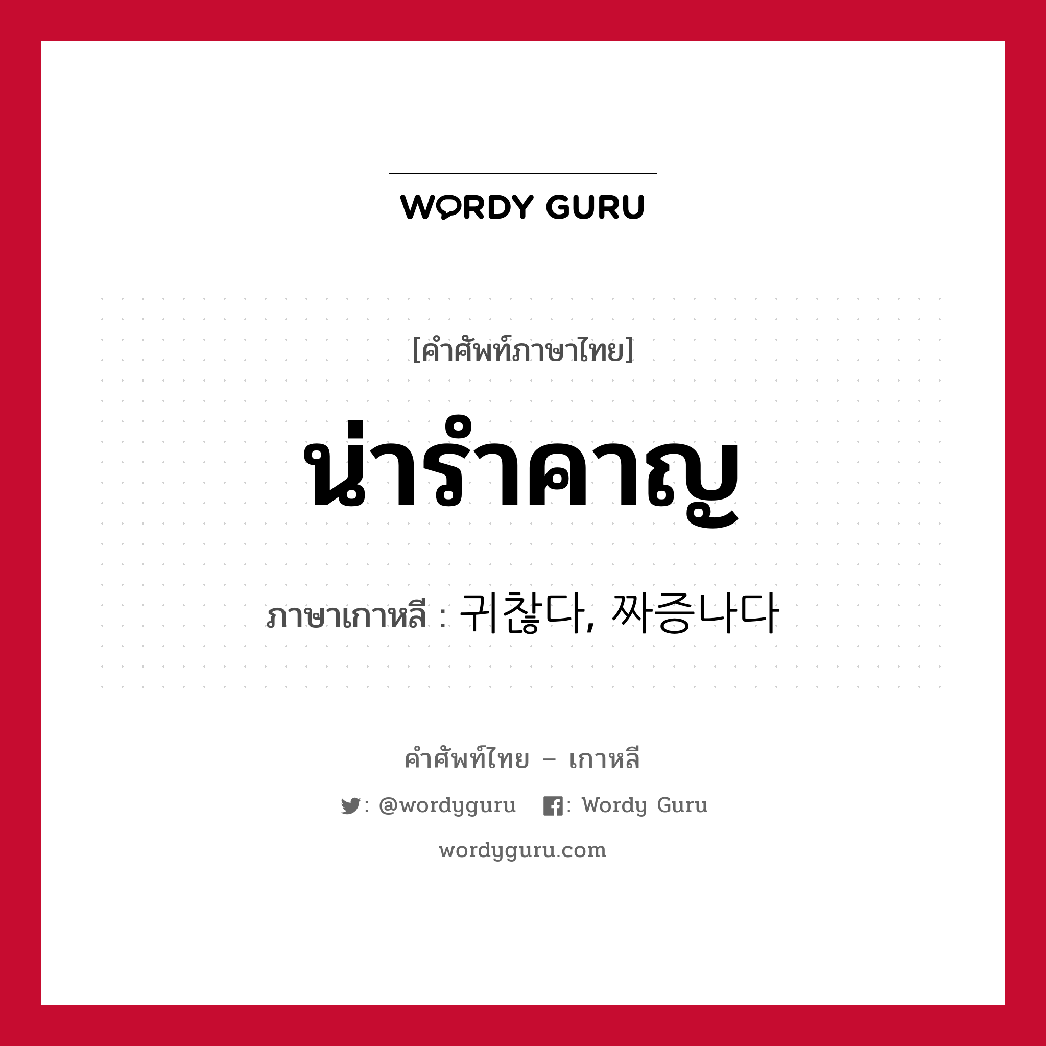 น่ารำคาญ ภาษาเกาหลีคืออะไร, คำศัพท์ภาษาไทย - เกาหลี น่ารำคาญ ภาษาเกาหลี 귀찮다, 짜증나다