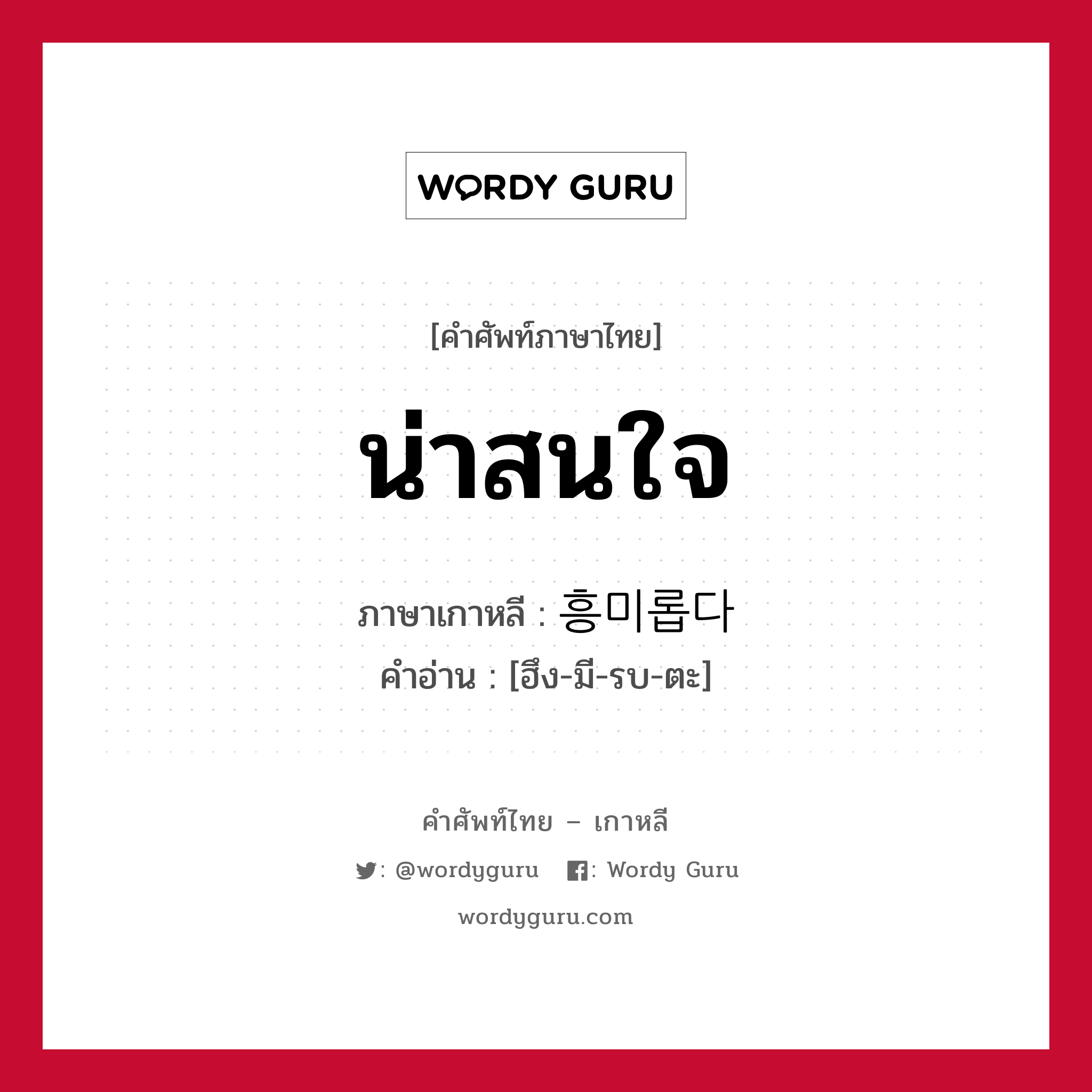 น่าสนใจ ภาษาเกาหลีคืออะไร, คำศัพท์ภาษาไทย - เกาหลี น่าสนใจ ภาษาเกาหลี 흥미롭다 คำอ่าน [ฮึง-มี-รบ-ตะ]