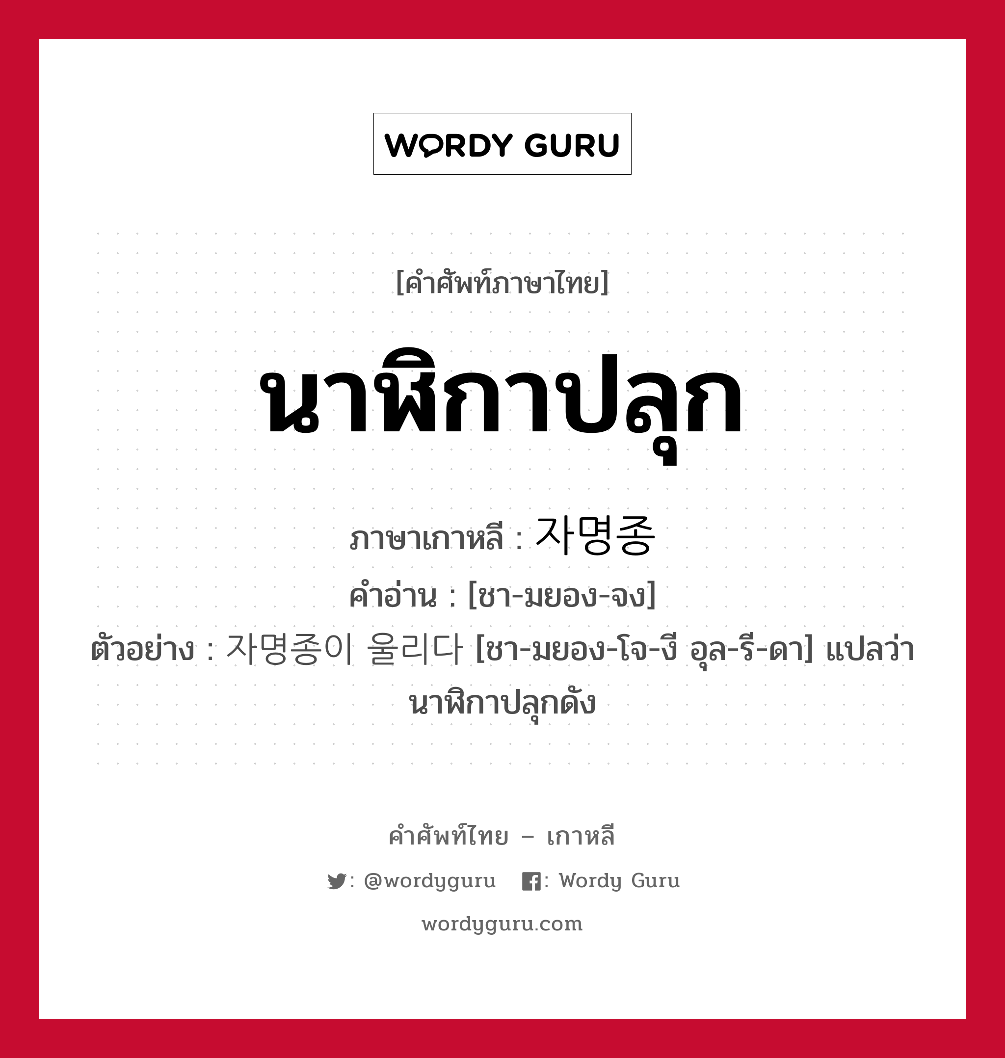 นาฬิกาปลุก ภาษาเกาหลีคืออะไร, คำศัพท์ภาษาไทย - เกาหลี นาฬิกาปลุก ภาษาเกาหลี 자명종 คำอ่าน [ชา-มยอง-จง] ตัวอย่าง 자명종이 울리다 [ชา-มยอง-โจ-งี อุล-รี-ดา] แปลว่า นาฬิกาปลุกดัง