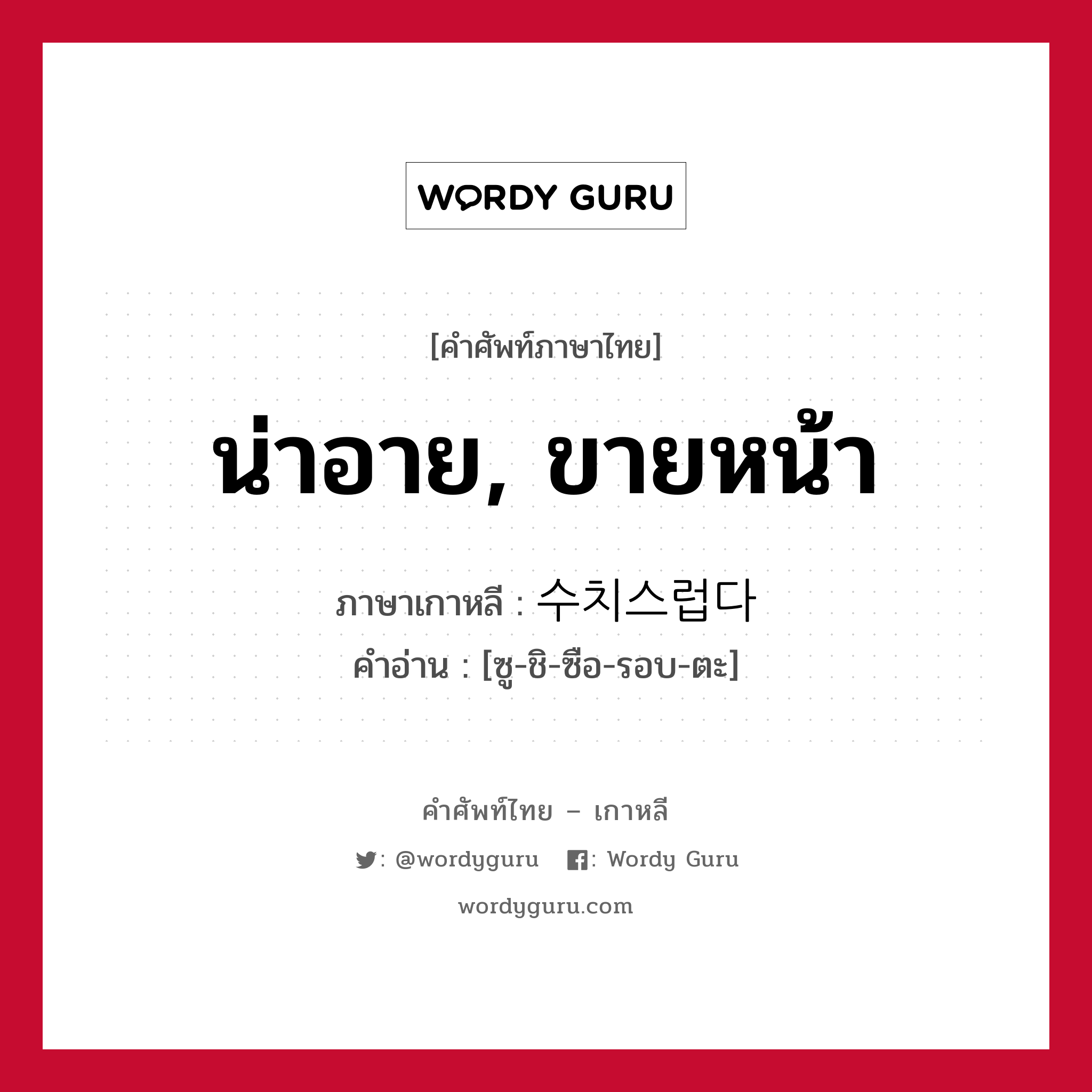 น่าอาย, ขายหน้า ภาษาเกาหลีคืออะไร, คำศัพท์ภาษาไทย - เกาหลี น่าอาย, ขายหน้า ภาษาเกาหลี 수치스럽다 คำอ่าน [ซู-ชิ-ซือ-รอบ-ตะ]