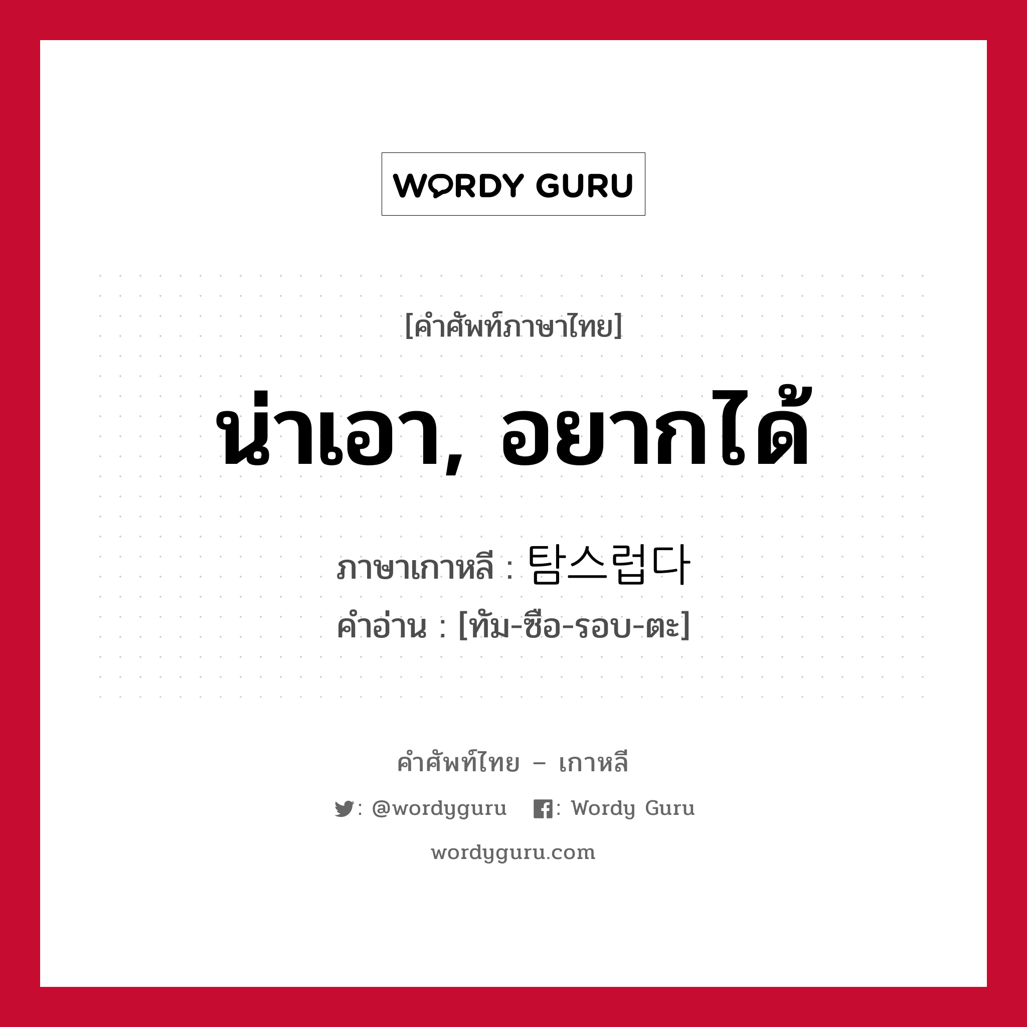 น่าเอา, อยากได้ ภาษาเกาหลีคืออะไร, คำศัพท์ภาษาไทย - เกาหลี น่าเอา, อยากได้ ภาษาเกาหลี 탐스럽다 คำอ่าน [ทัม-ซือ-รอบ-ตะ]