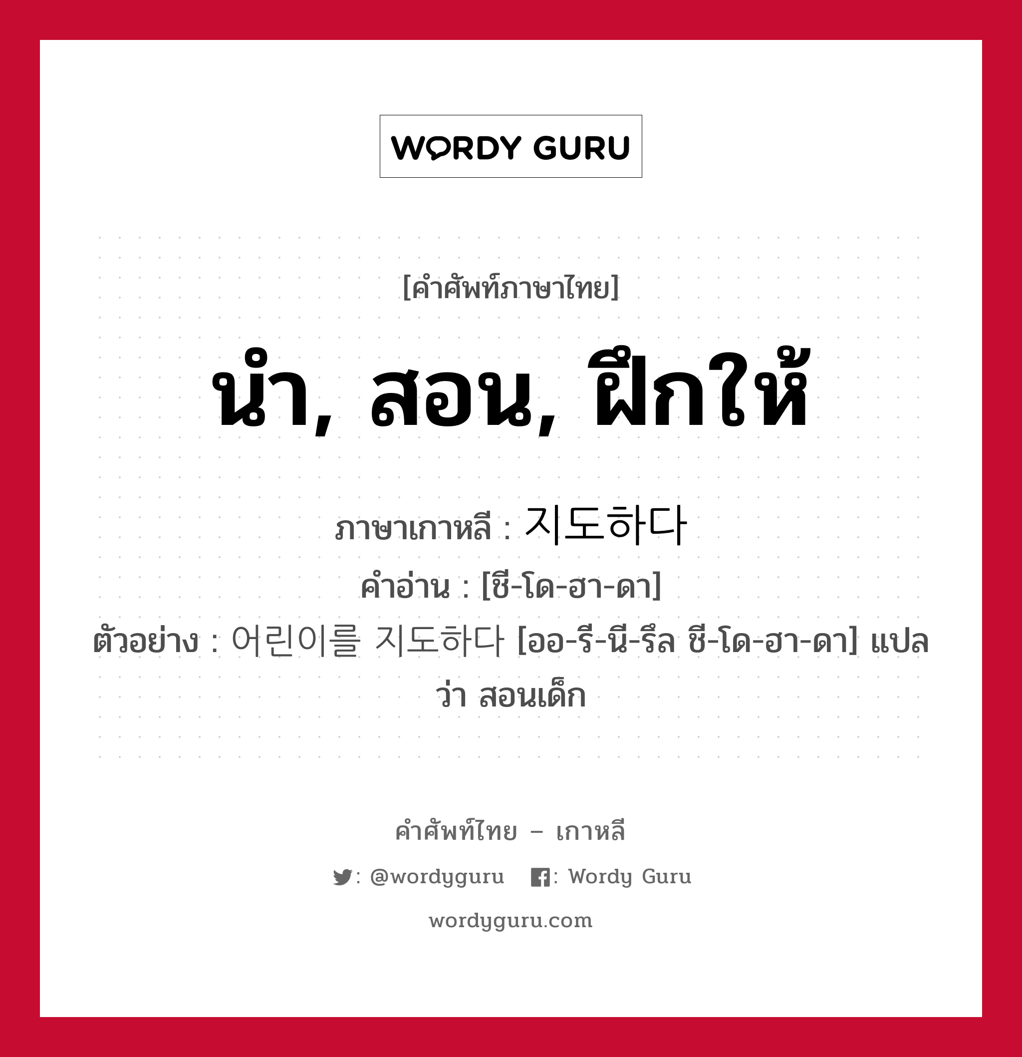 นำ, สอน, ฝึกให้ ภาษาเกาหลีคืออะไร, คำศัพท์ภาษาไทย - เกาหลี นำ, สอน, ฝึกให้ ภาษาเกาหลี 지도하다 คำอ่าน [ชี-โด-ฮา-ดา] ตัวอย่าง 어린이를 지도하다 [ออ-รี-นี-รึล ชี-โด-ฮา-ดา] แปลว่า สอนเด็ก