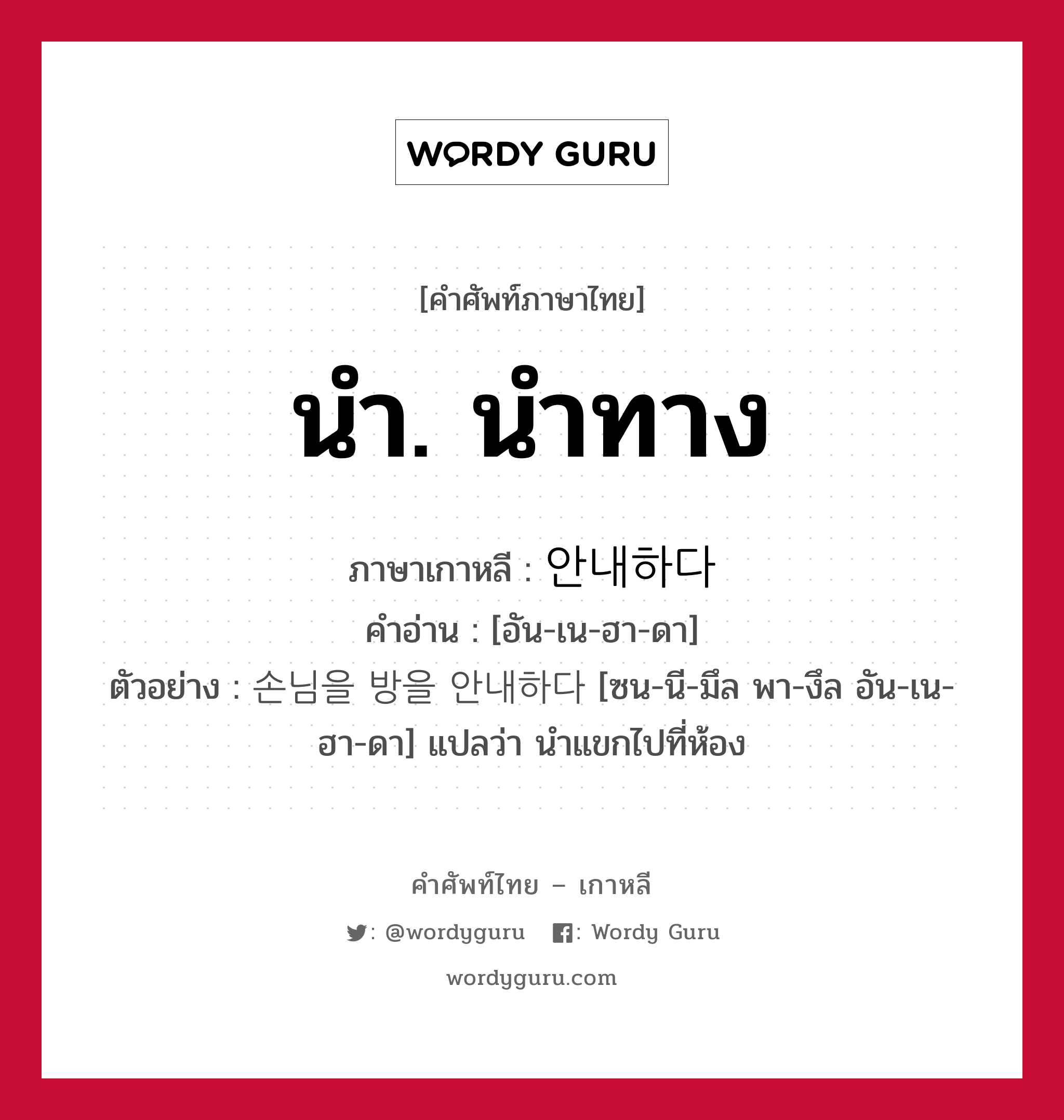 นำ. นำทาง ภาษาเกาหลีคืออะไร, คำศัพท์ภาษาไทย - เกาหลี นำ. นำทาง ภาษาเกาหลี 안내하다 คำอ่าน [อัน-เน-ฮา-ดา] ตัวอย่าง 손님을 방을 안내하다 [ซน-นี-มึล พา-งึล อัน-เน-ฮา-ดา] แปลว่า นำแขกไปที่ห้อง