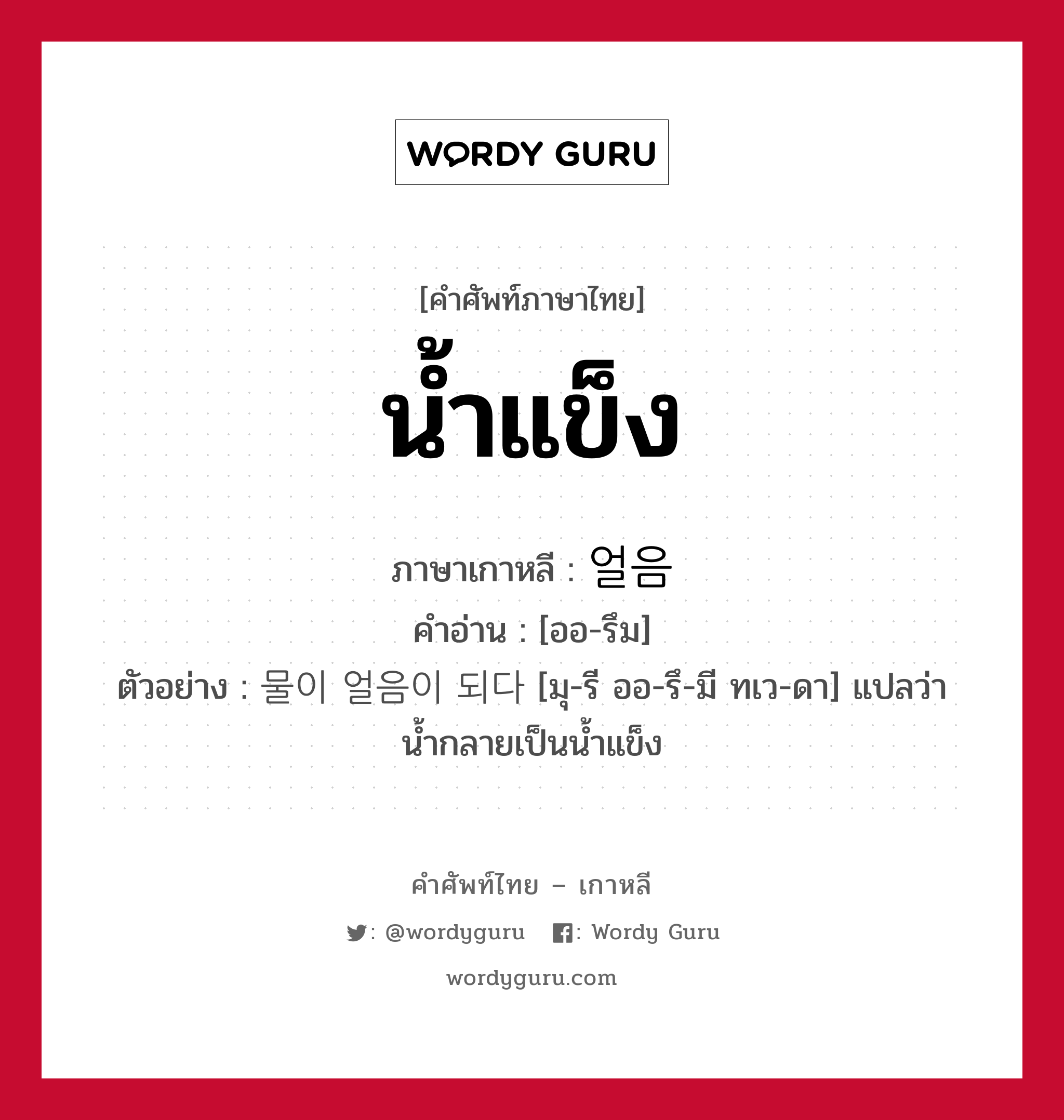 น้ำแข็ง ภาษาเกาหลีคืออะไร, คำศัพท์ภาษาไทย - เกาหลี น้ำแข็ง ภาษาเกาหลี 얼음 คำอ่าน [ออ-รึม] ตัวอย่าง 물이 얼음이 되다 [มุ-รี ออ-รึ-มี ทเว-ดา] แปลว่า น้ำกลายเป็นน้ำแข็ง