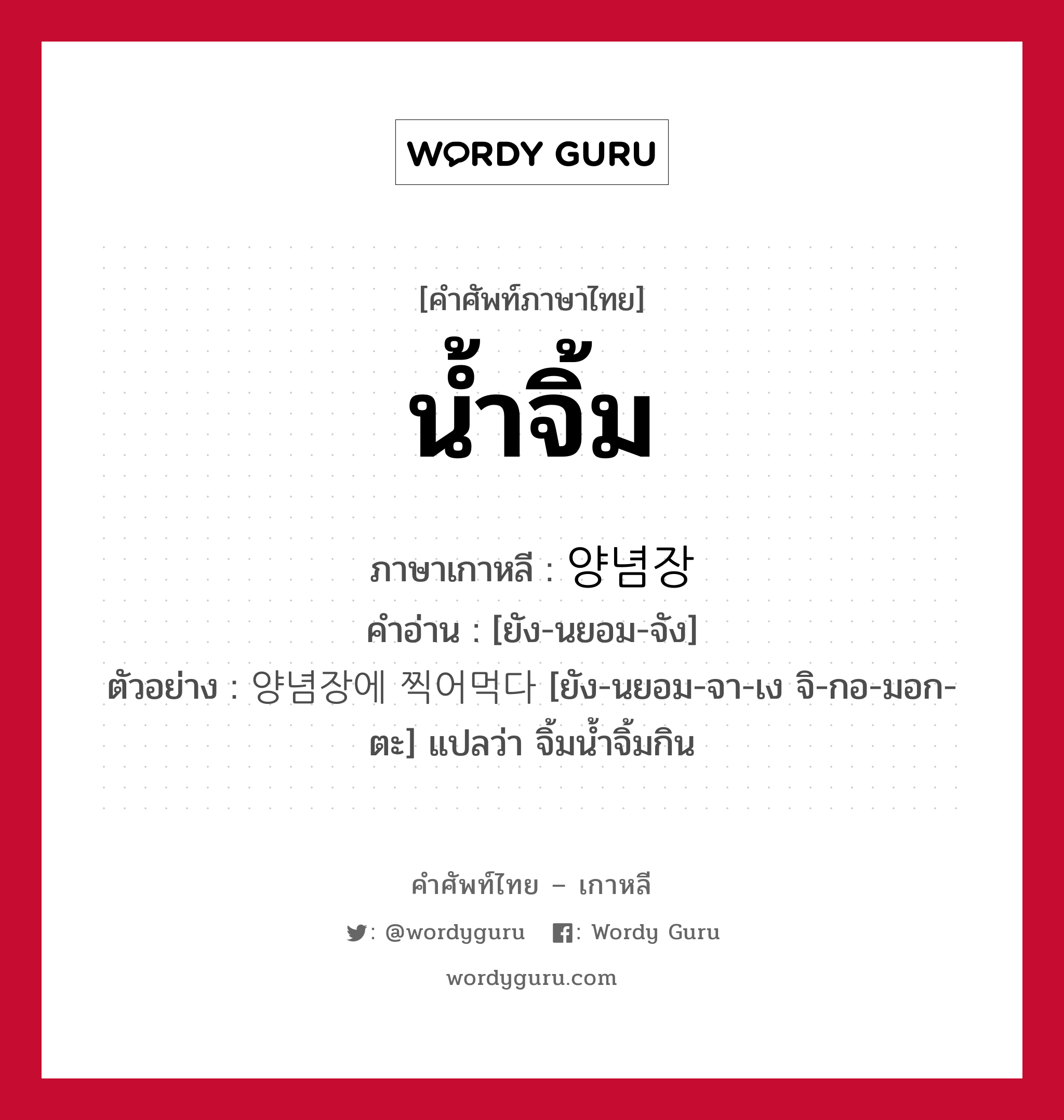 น้ำจิ้ม ภาษาเกาหลีคืออะไร, คำศัพท์ภาษาไทย - เกาหลี น้ำจิ้ม ภาษาเกาหลี 양념장 คำอ่าน [ยัง-นยอม-จัง] ตัวอย่าง 양념장에 찍어먹다 [ยัง-นยอม-จา-เง จิ-กอ-มอก-ตะ] แปลว่า จิ้มน้ำจิ้มกิน