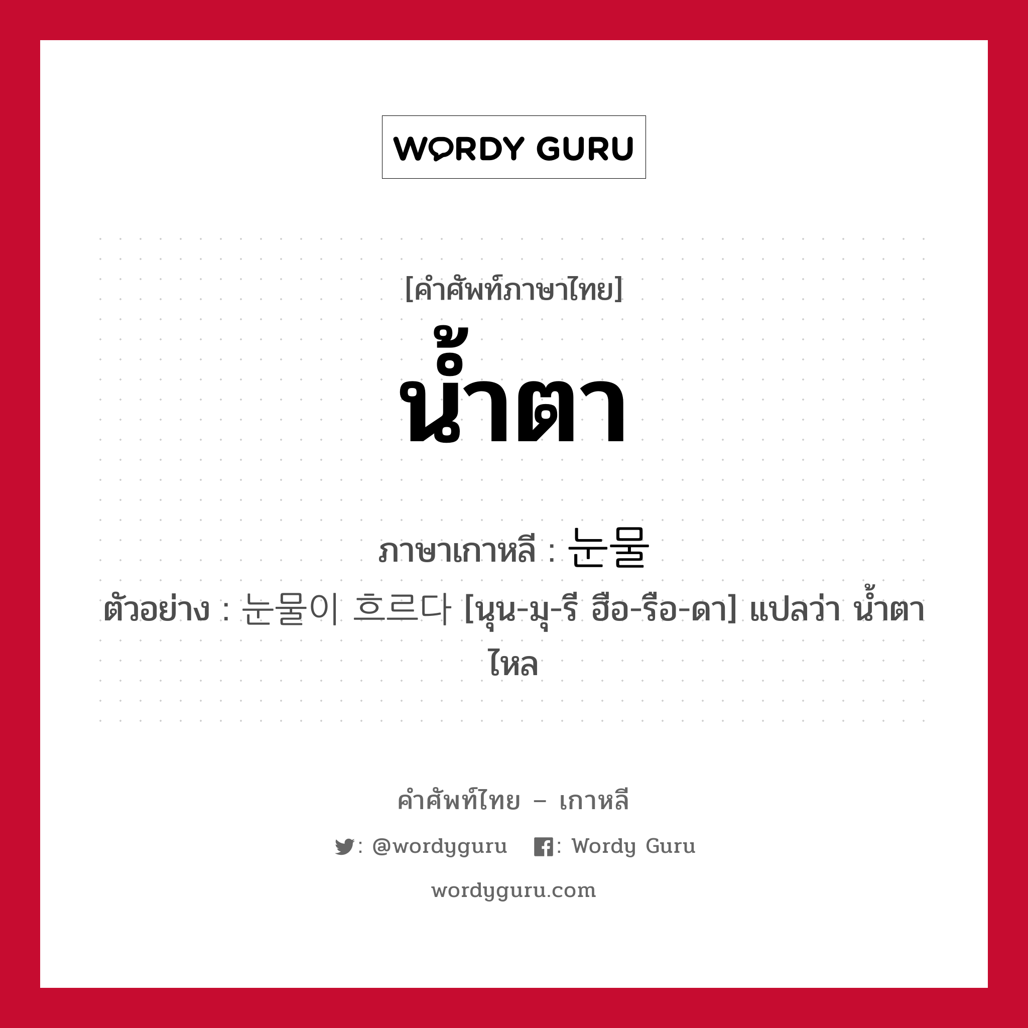 น้ำตา ภาษาเกาหลีคืออะไร, คำศัพท์ภาษาไทย - เกาหลี น้ำตา ภาษาเกาหลี 눈물 ตัวอย่าง 눈물이 흐르다 [นุน-มุ-รี ฮือ-รือ-ดา] แปลว่า น้ำตาไหล