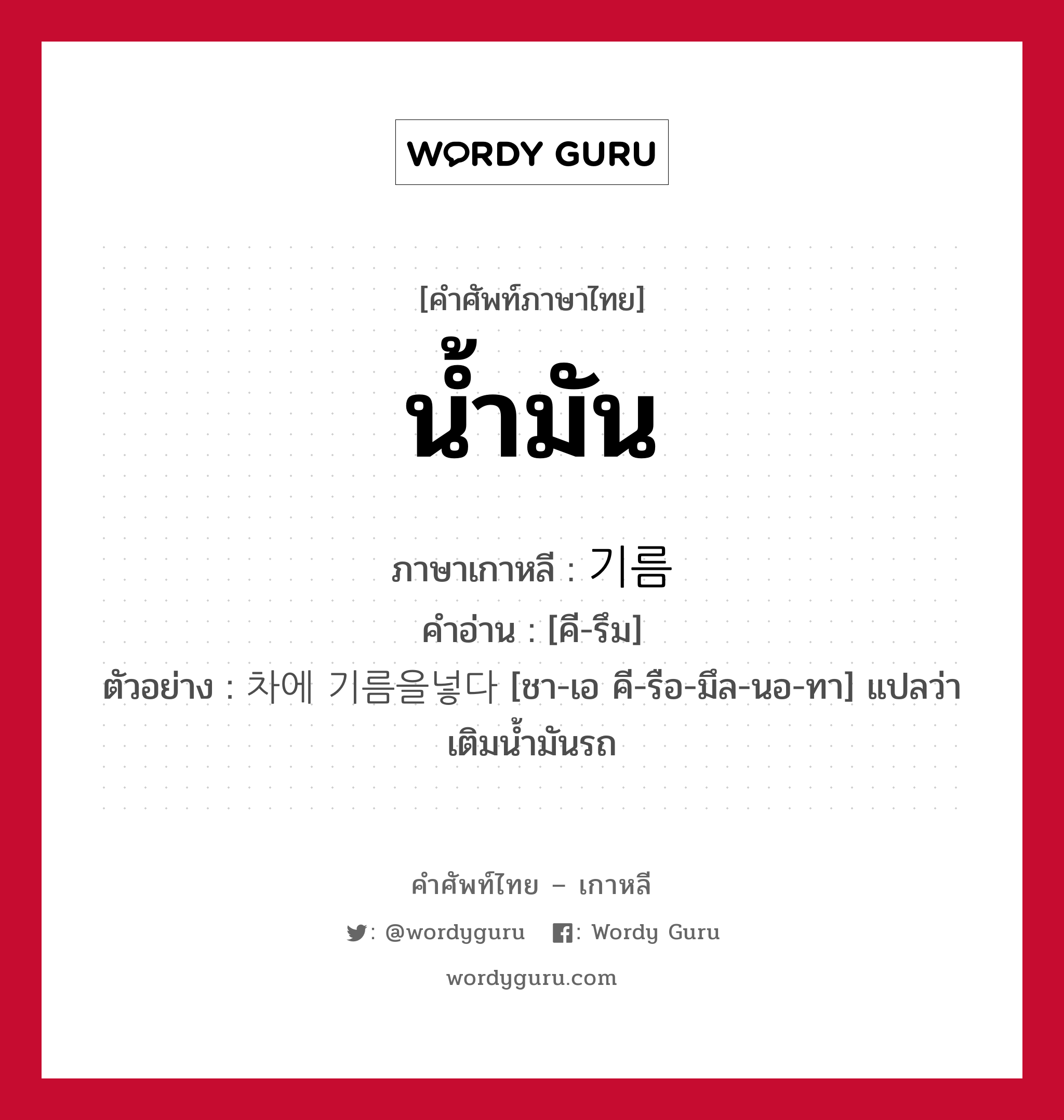 น้ำมัน ภาษาเกาหลีคืออะไร, คำศัพท์ภาษาไทย - เกาหลี น้ำมัน ภาษาเกาหลี 기름 คำอ่าน [คี-รึม] ตัวอย่าง 차에 기름을넣다 [ชา-เอ คี-รือ-มึล-นอ-ทา] แปลว่า เติมน้ำมันรถ