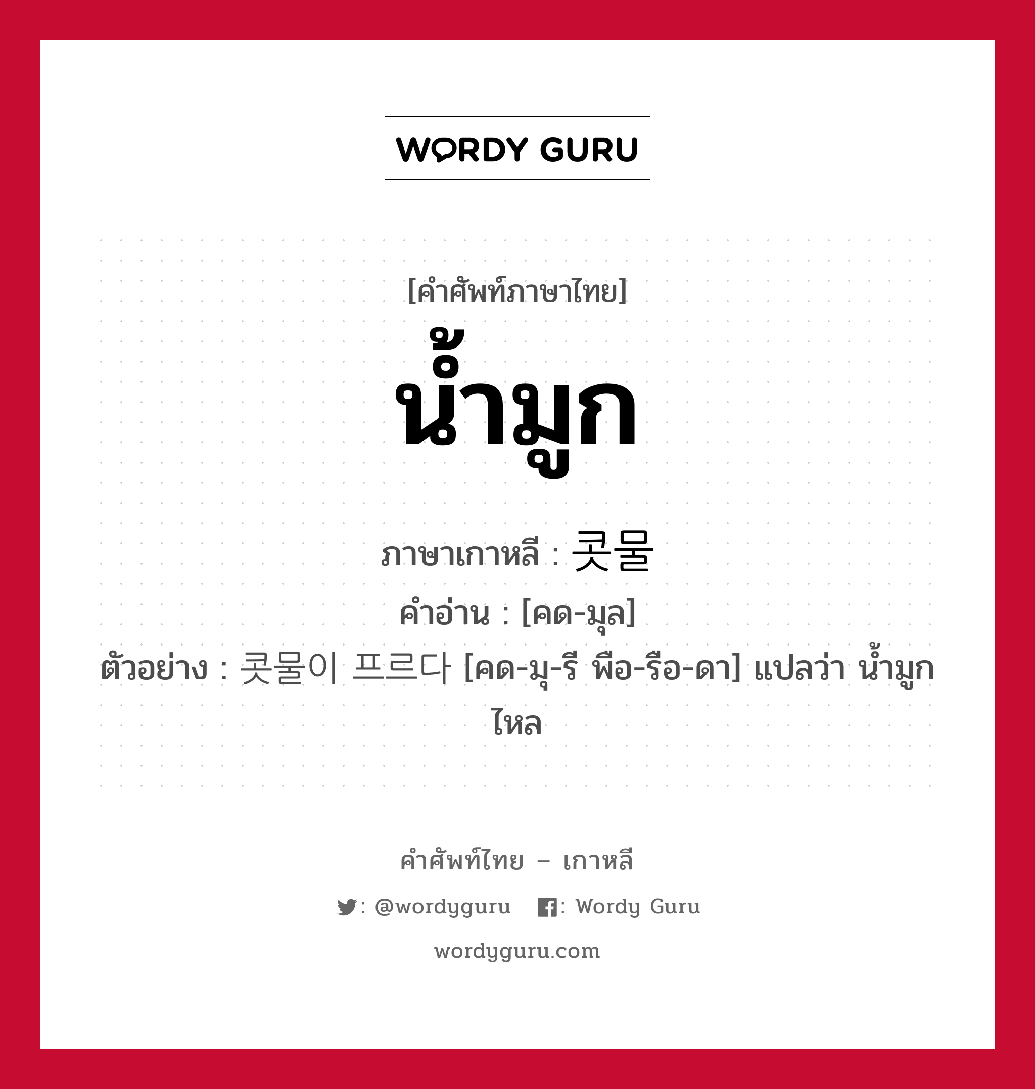 น้ำมูก ภาษาเกาหลีคืออะไร, คำศัพท์ภาษาไทย - เกาหลี น้ำมูก ภาษาเกาหลี 콧물 คำอ่าน [คด-มุล] ตัวอย่าง 콧물이 프르다 [คด-มุ-รี พือ-รือ-ดา] แปลว่า น้ำมูกไหล