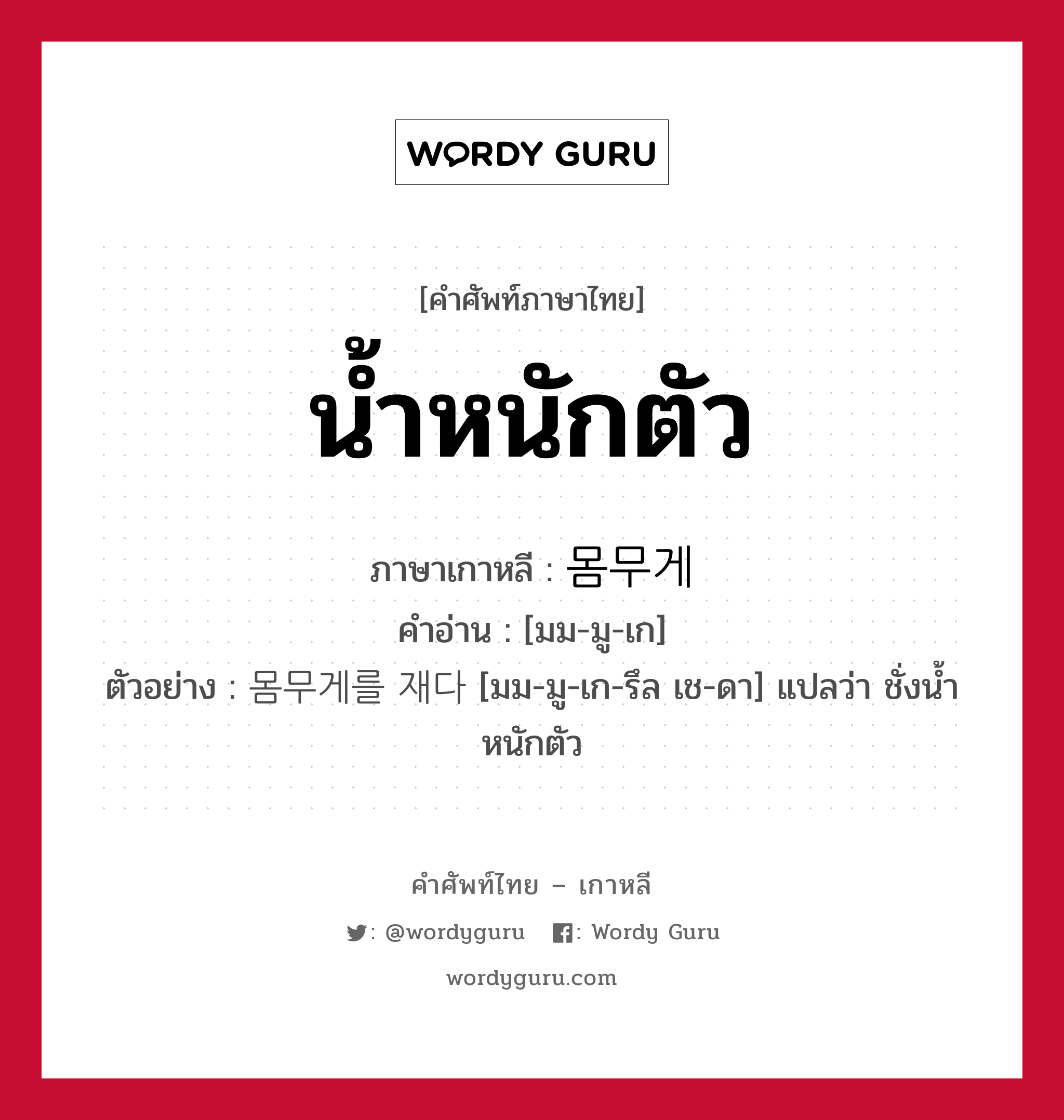 น้ำหนักตัว ภาษาเกาหลีคืออะไร, คำศัพท์ภาษาไทย - เกาหลี น้ำหนักตัว ภาษาเกาหลี 몸무게 คำอ่าน [มม-มู-เก] ตัวอย่าง 몸무게를 재다 [มม-มู-เก-รึล เช-ดา] แปลว่า ชั่งน้ำหนักตัว