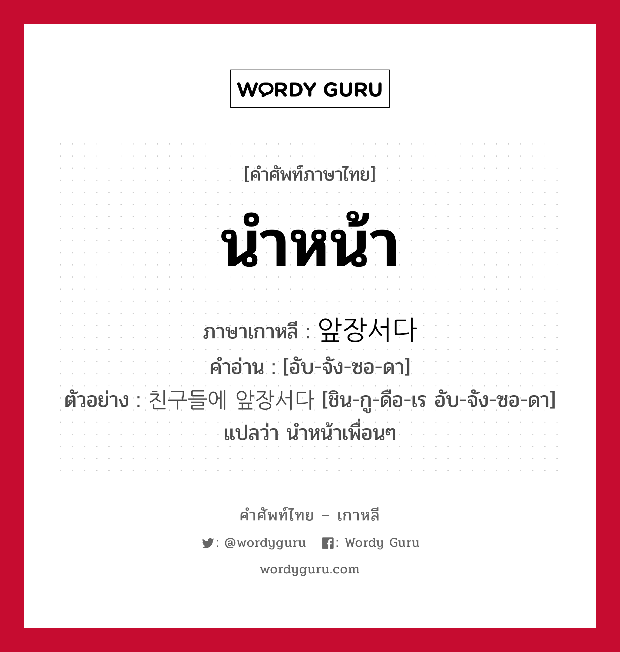 นำหน้า ภาษาเกาหลีคืออะไร, คำศัพท์ภาษาไทย - เกาหลี นำหน้า ภาษาเกาหลี 앞장서다 คำอ่าน [อับ-จัง-ซอ-ดา] ตัวอย่าง 친구들에 앞장서다 [ชิน-กู-ดือ-เร อับ-จัง-ซอ-ดา] แปลว่า นำหน้าเพื่อนๆ