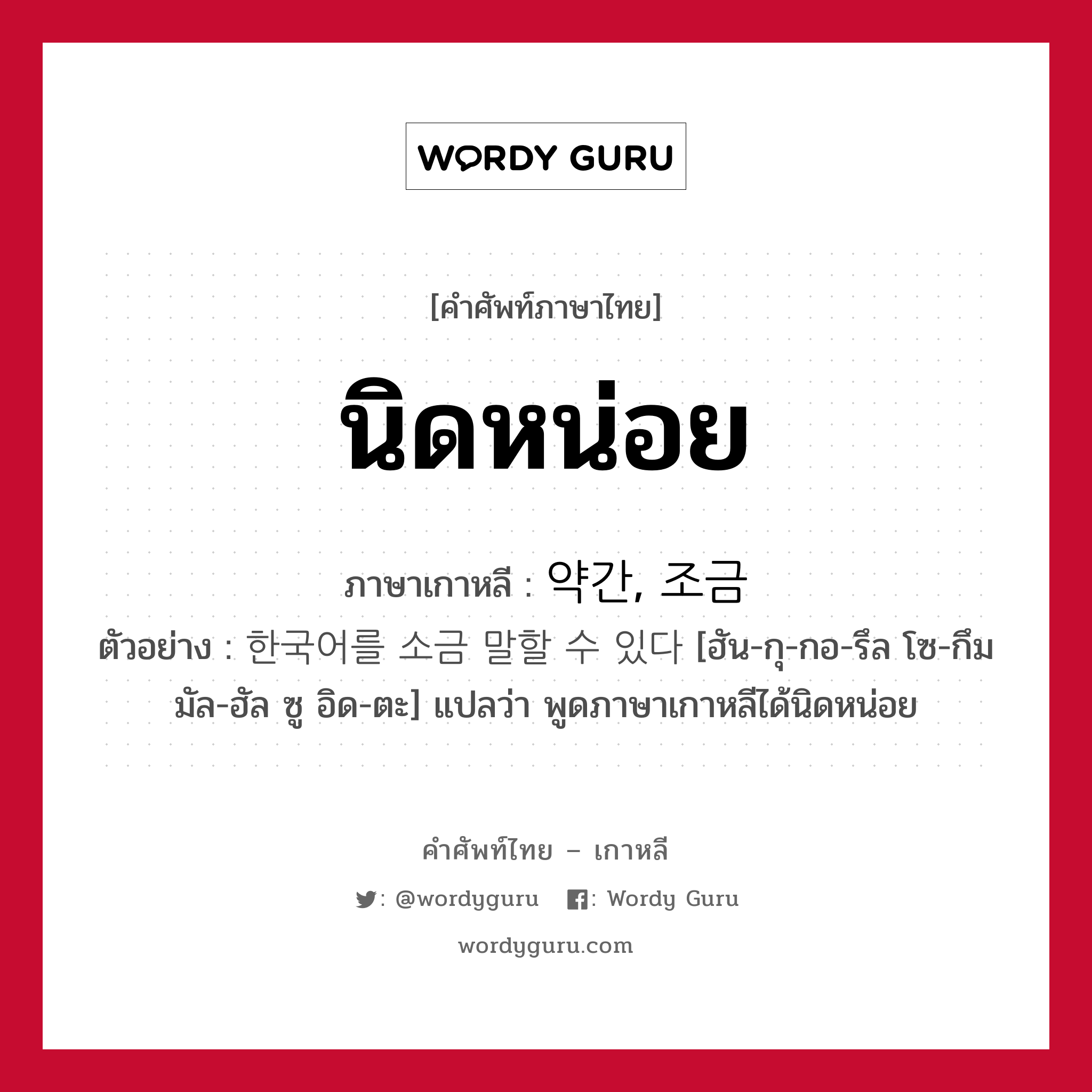 นิดหน่อย ภาษาเกาหลีคืออะไร, คำศัพท์ภาษาไทย - เกาหลี นิดหน่อย ภาษาเกาหลี 약간, 조금 ตัวอย่าง 한국어를 소금 말할 수 있다 [ฮัน-กุ-กอ-รึล โซ-กึม มัล-ฮัล ซู อิด-ตะ] แปลว่า พูดภาษาเกาหลีได้นิดหน่อย