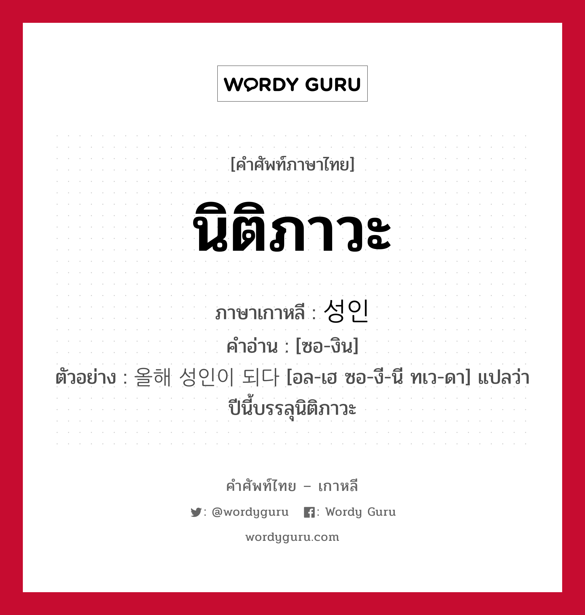 นิติภาวะ ภาษาเกาหลีคืออะไร, คำศัพท์ภาษาไทย - เกาหลี นิติภาวะ ภาษาเกาหลี 성인 คำอ่าน [ซอ-งิน] ตัวอย่าง 올해 성인이 되다 [อล-เฮ ซอ-งี-นี ทเว-ดา] แปลว่า ปีนี้บรรลุนิติภาวะ