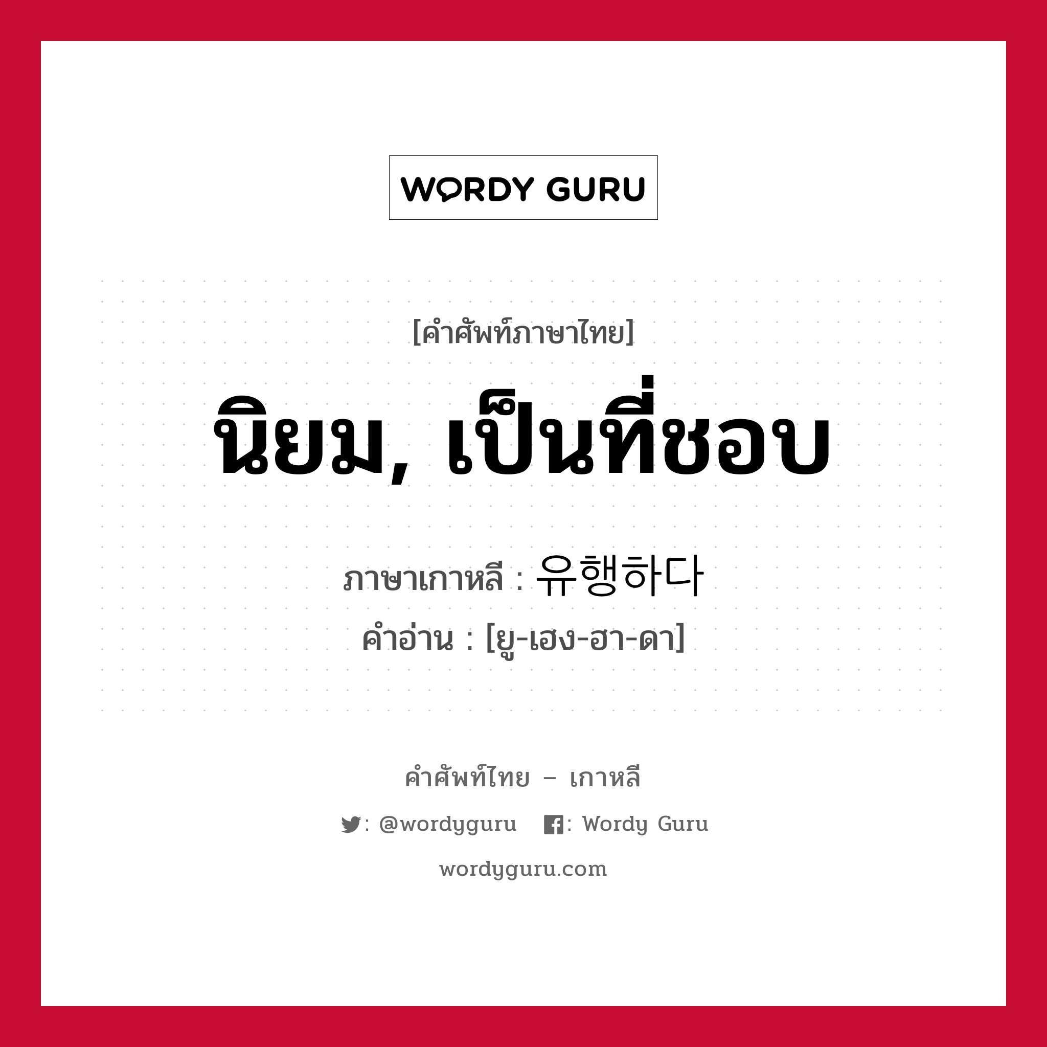 นิยม, เป็นที่ชอบ ภาษาเกาหลีคืออะไร, คำศัพท์ภาษาไทย - เกาหลี นิยม, เป็นที่ชอบ ภาษาเกาหลี 유행하다 คำอ่าน [ยู-เฮง-ฮา-ดา]