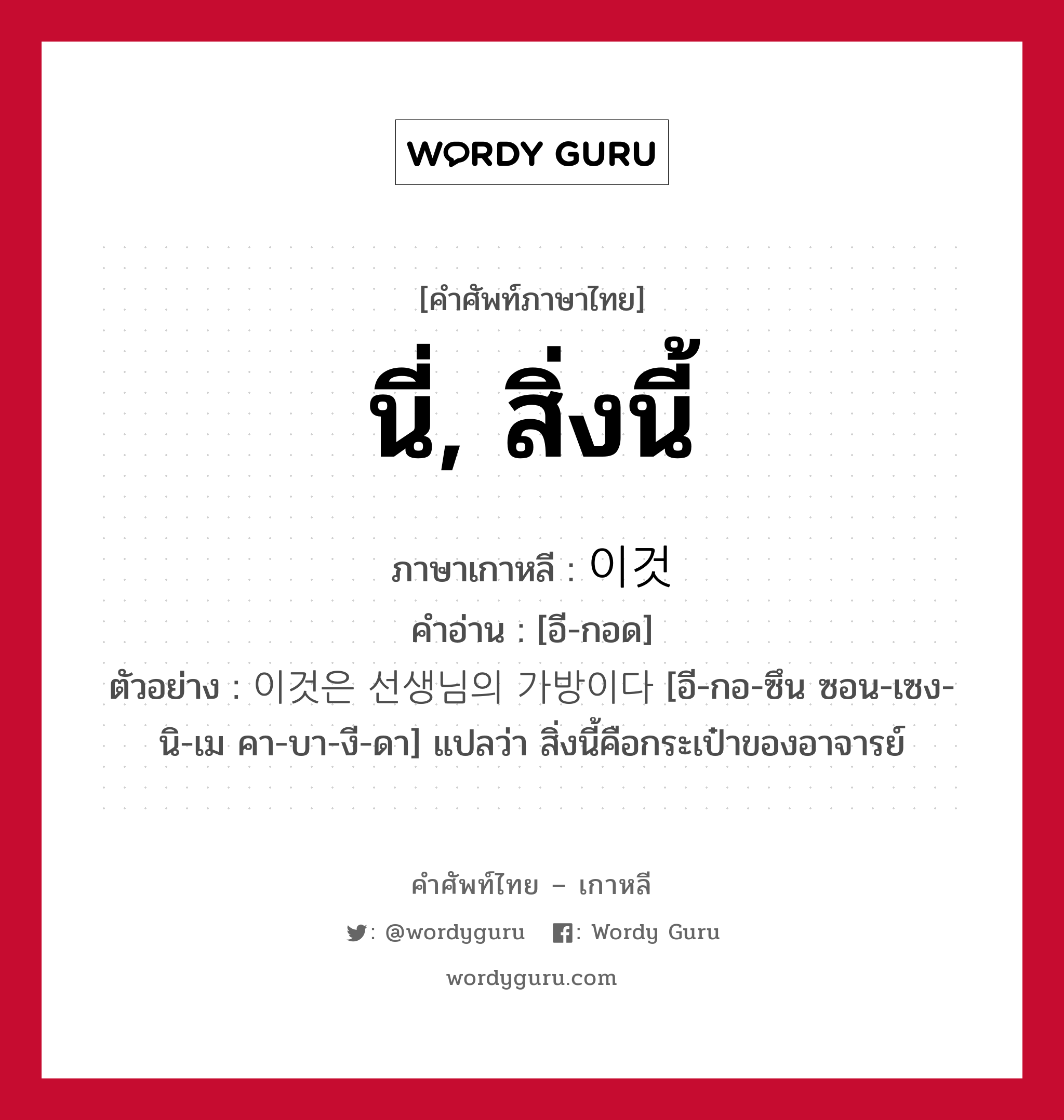 นี่, สิ่งนี้ ภาษาเกาหลีคืออะไร, คำศัพท์ภาษาไทย - เกาหลี นี่, สิ่งนี้ ภาษาเกาหลี 이것 คำอ่าน [อี-กอด] ตัวอย่าง 이것은 선생님의 가방이다 [อี-กอ-ซึน ซอน-เซง-นิ-เม คา-บา-งี-ดา] แปลว่า สิ่งนี้คือกระเป๋าของอาจารย์