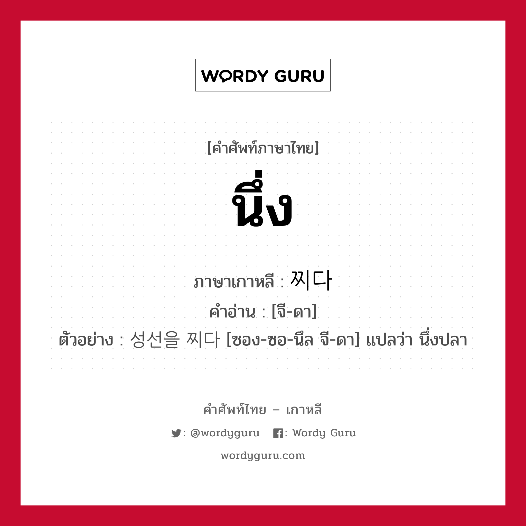 นึ่ง ภาษาเกาหลีคืออะไร, คำศัพท์ภาษาไทย - เกาหลี นึ่ง ภาษาเกาหลี 찌다 คำอ่าน [จี-ดา] ตัวอย่าง 성선을 찌다 [ซอง-ซอ-นึล จี-ดา] แปลว่า นึ่งปลา