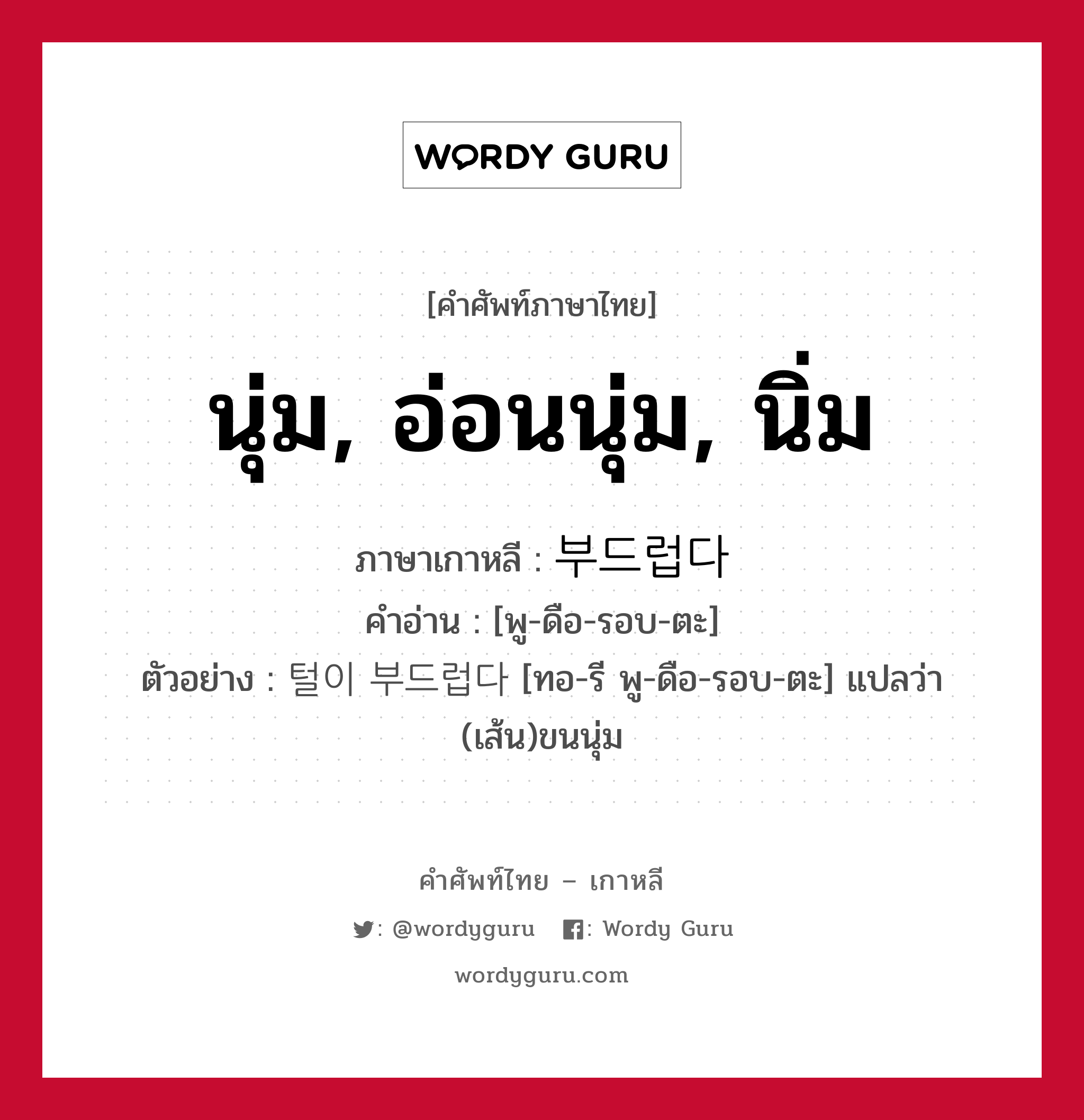 นุ่ม, อ่อนนุ่ม, นิ่ม ภาษาเกาหลีคืออะไร, คำศัพท์ภาษาไทย - เกาหลี นุ่ม, อ่อนนุ่ม, นิ่ม ภาษาเกาหลี 부드럽다 คำอ่าน [พู-ดือ-รอบ-ตะ] ตัวอย่าง 털이 부드럽다 [ทอ-รี พู-ดือ-รอบ-ตะ] แปลว่า (เส้น)ขนนุ่ม