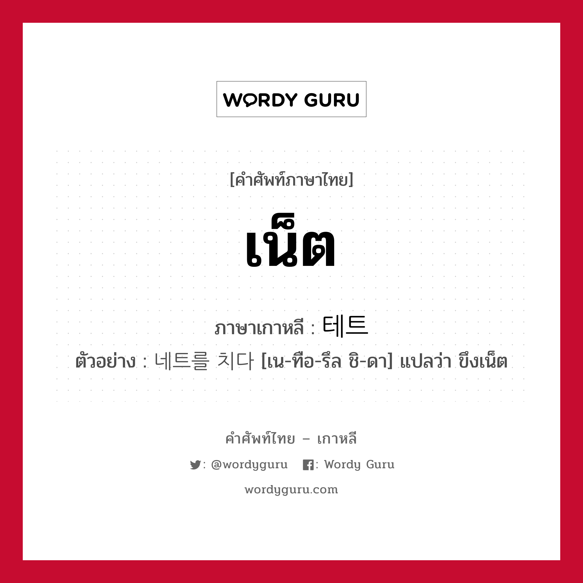 เน็ต ภาษาเกาหลีคืออะไร, คำศัพท์ภาษาไทย - เกาหลี เน็ต ภาษาเกาหลี 테트 ตัวอย่าง 네트를 치다 [เน-ทือ-รึล ชิ-ดา] แปลว่า ขึงเน็ต