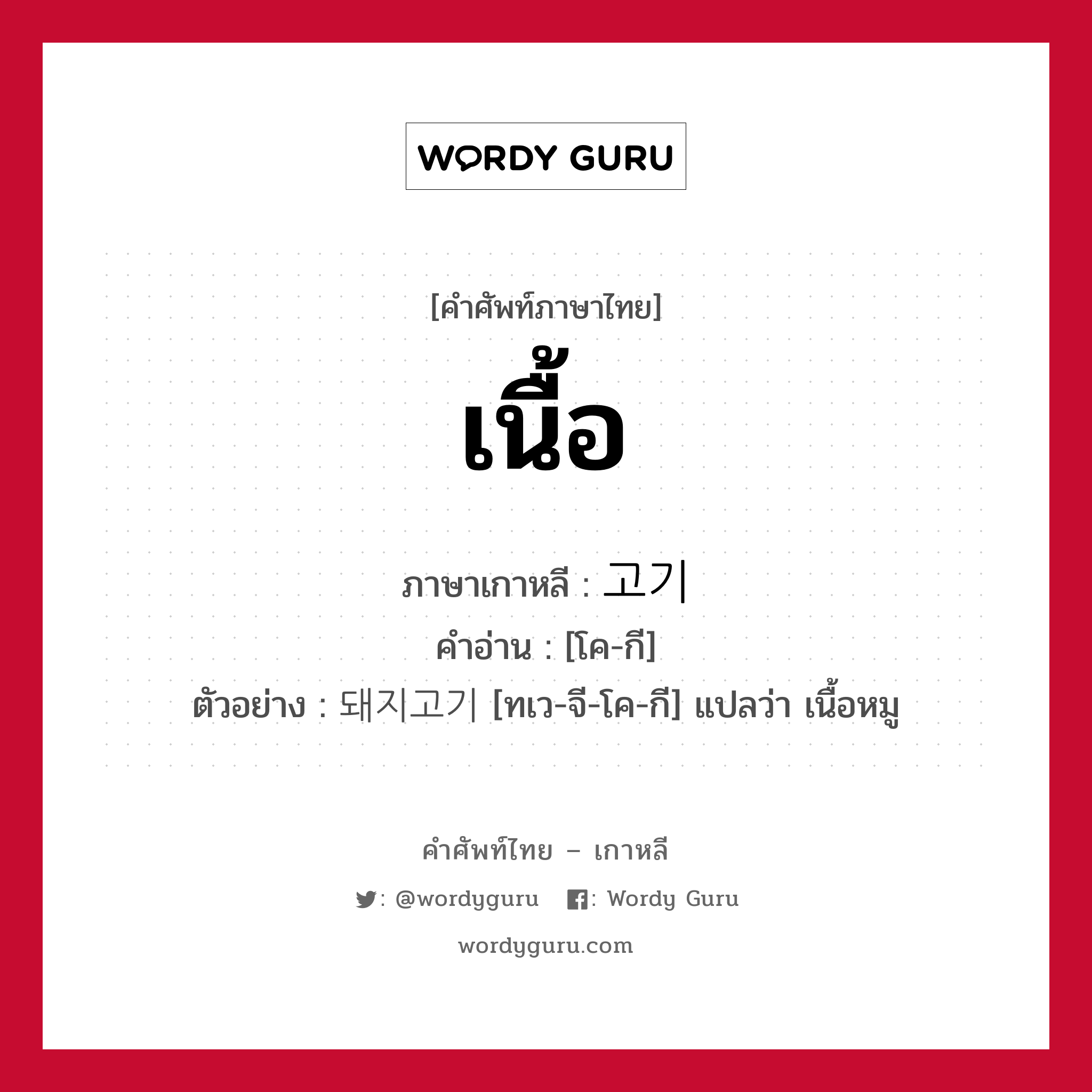 เนื้อ ภาษาเกาหลีคืออะไร, คำศัพท์ภาษาไทย - เกาหลี เนื้อ ภาษาเกาหลี 고기 คำอ่าน [โค-กี] ตัวอย่าง 돼지고기 [ทเว-จี-โค-กี] แปลว่า เนื้อหมู