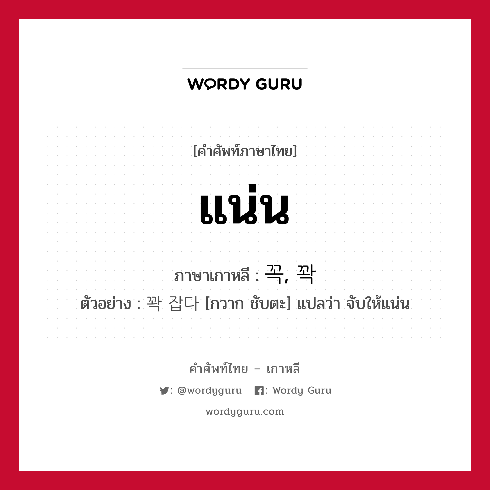 แน่น ภาษาเกาหลีคืออะไร, คำศัพท์ภาษาไทย - เกาหลี แน่น ภาษาเกาหลี 꼭, 꽉 ตัวอย่าง 꽉 잡다 [กวาก ชับตะ] แปลว่า จับให้แน่น