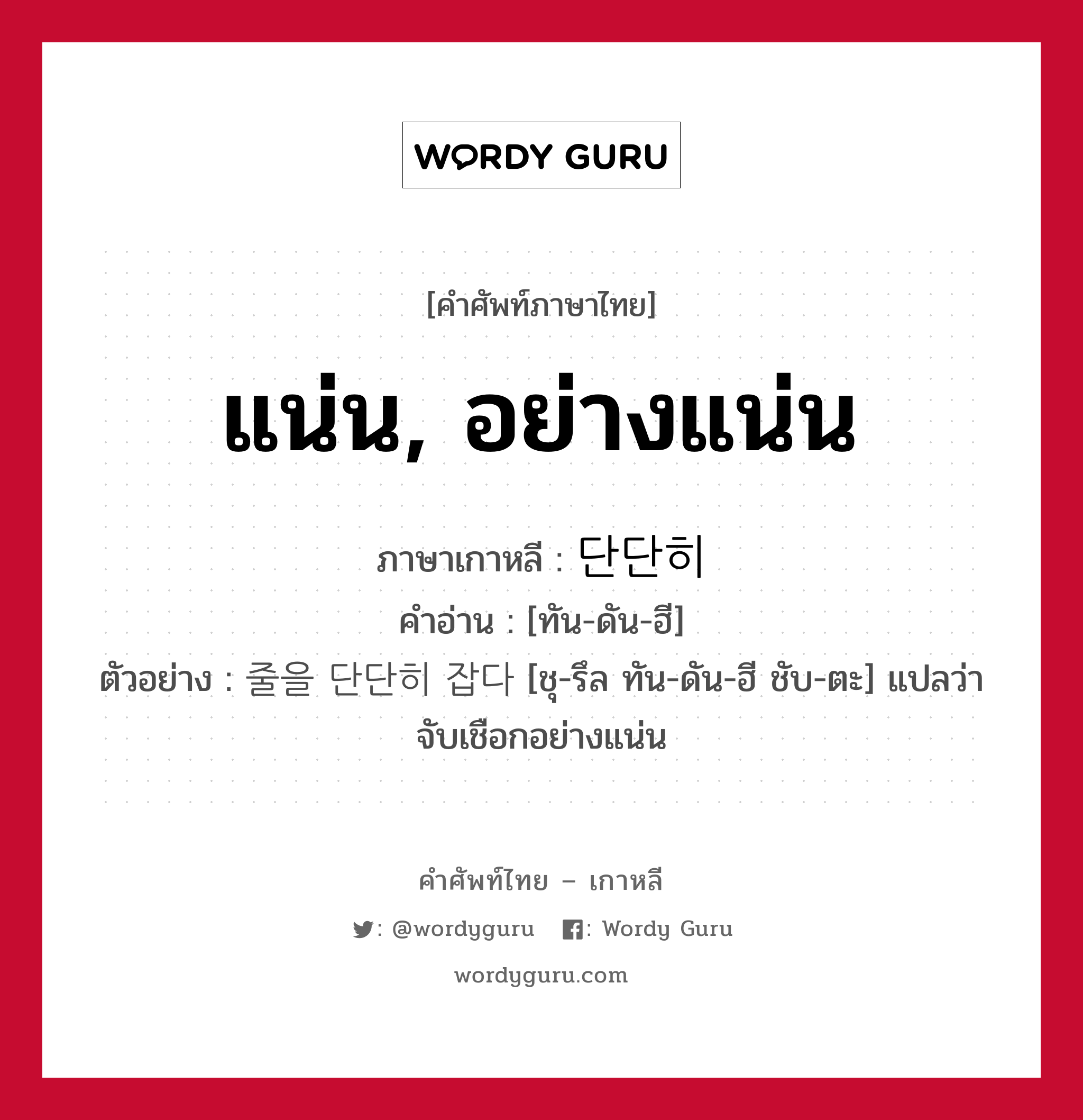 แน่น, อย่างแน่น ภาษาเกาหลีคืออะไร, คำศัพท์ภาษาไทย - เกาหลี แน่น, อย่างแน่น ภาษาเกาหลี 단단히 คำอ่าน [ทัน-ดัน-ฮี] ตัวอย่าง 줄을 단단히 잡다 [ชุ-รึล ทัน-ดัน-ฮี ชับ-ตะ] แปลว่า จับเชือกอย่างแน่น