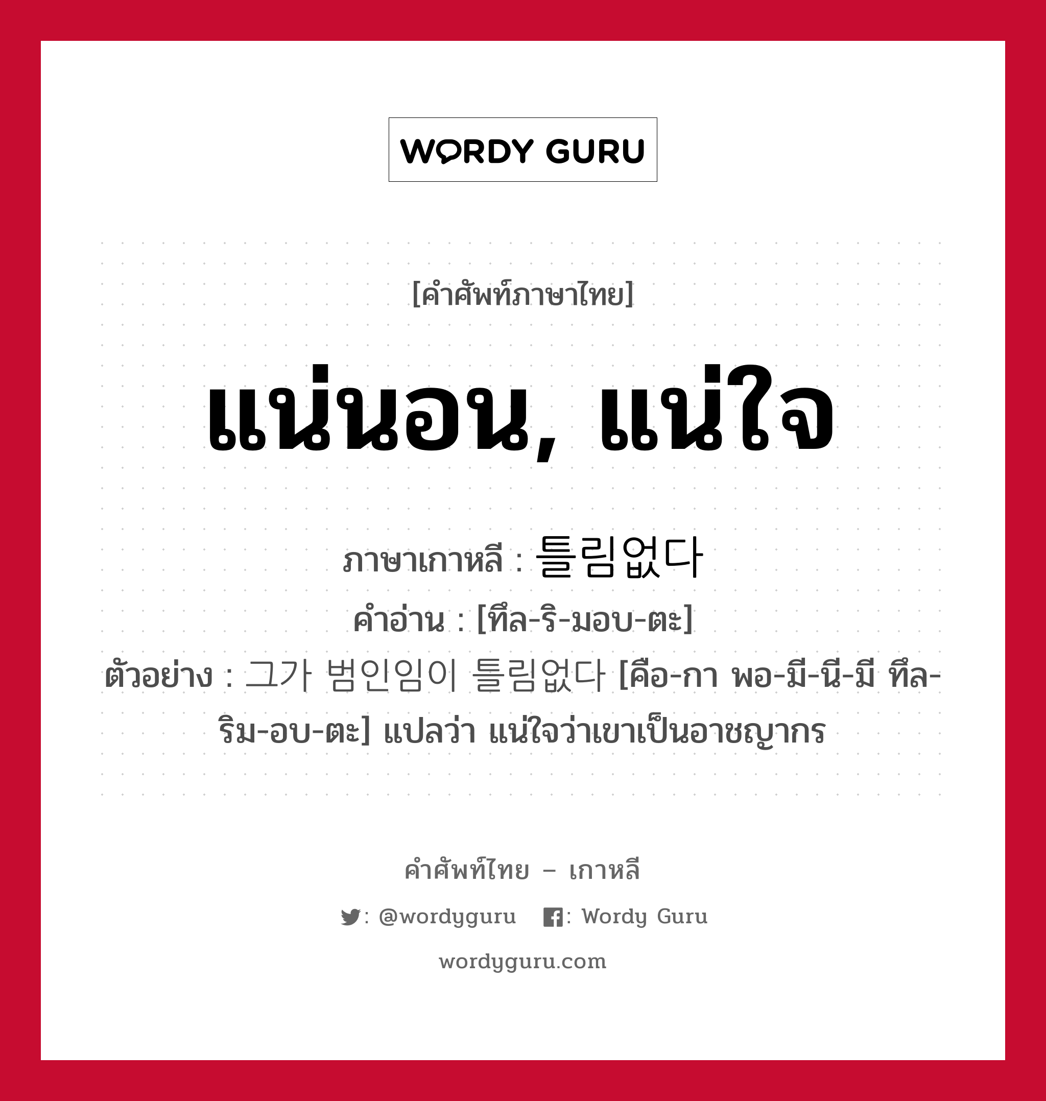 แน่นอน, แน่ใจ ภาษาเกาหลีคืออะไร, คำศัพท์ภาษาไทย - เกาหลี แน่นอน, แน่ใจ ภาษาเกาหลี 틀림없다 คำอ่าน [ทึล-ริ-มอบ-ตะ] ตัวอย่าง 그가 범인임이 틀림없다 [คือ-กา พอ-มี-นี-มี ทึล-ริม-อบ-ตะ] แปลว่า แน่ใจว่าเขาเป็นอาชญากร