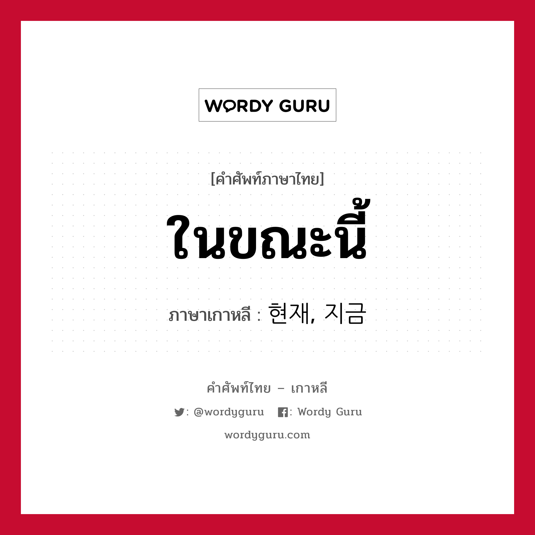 ในขณะนี้ ภาษาเกาหลีคืออะไร, คำศัพท์ภาษาไทย - เกาหลี ในขณะนี้ ภาษาเกาหลี 현재, 지금