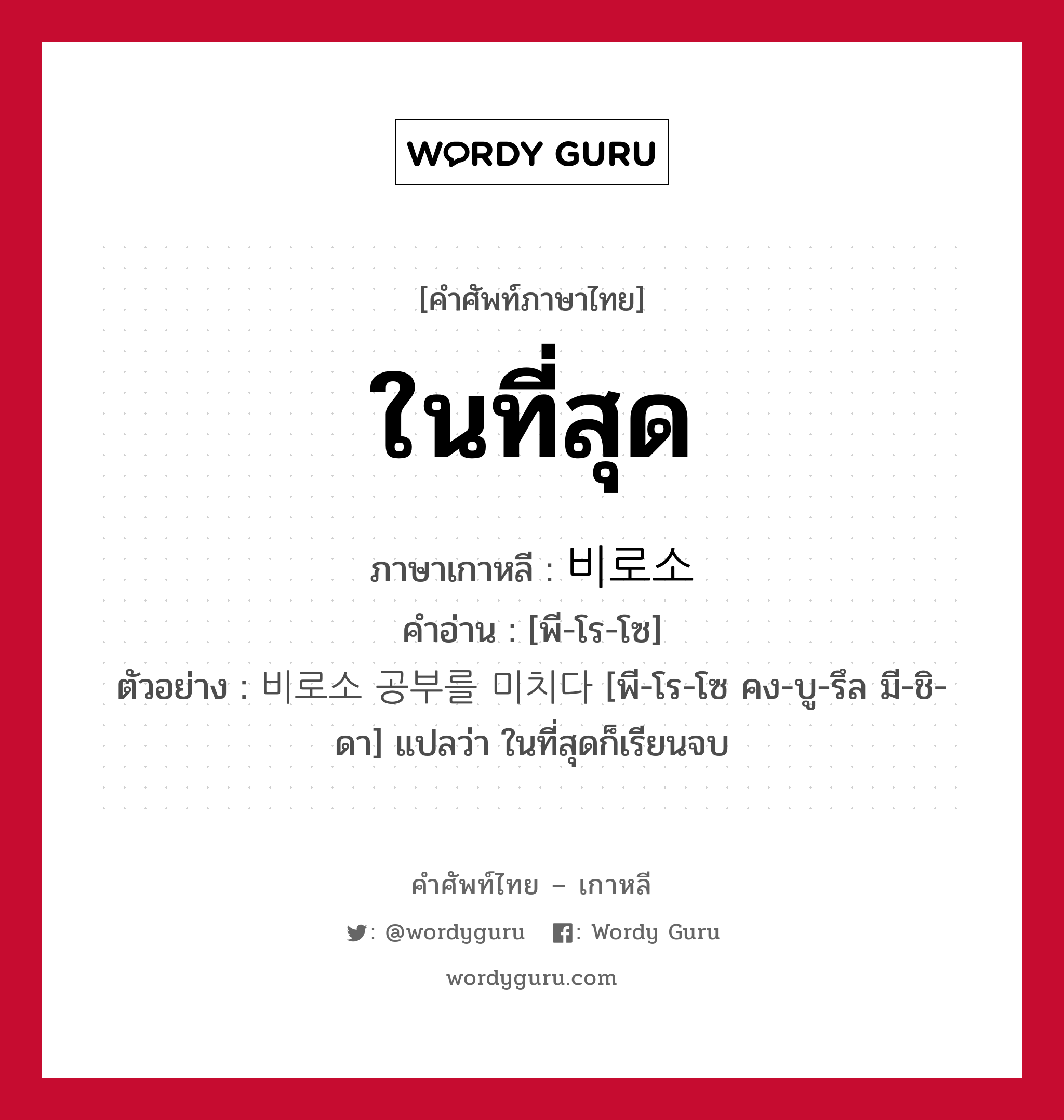 ในที่สุด ภาษาเกาหลีคืออะไร, คำศัพท์ภาษาไทย - เกาหลี ในที่สุด ภาษาเกาหลี 비로소 คำอ่าน [พี-โร-โซ] ตัวอย่าง 비로소 공부를 미치다 [พี-โร-โซ คง-บู-รึล มี-ชิ-ดา] แปลว่า ในที่สุดก็เรียนจบ