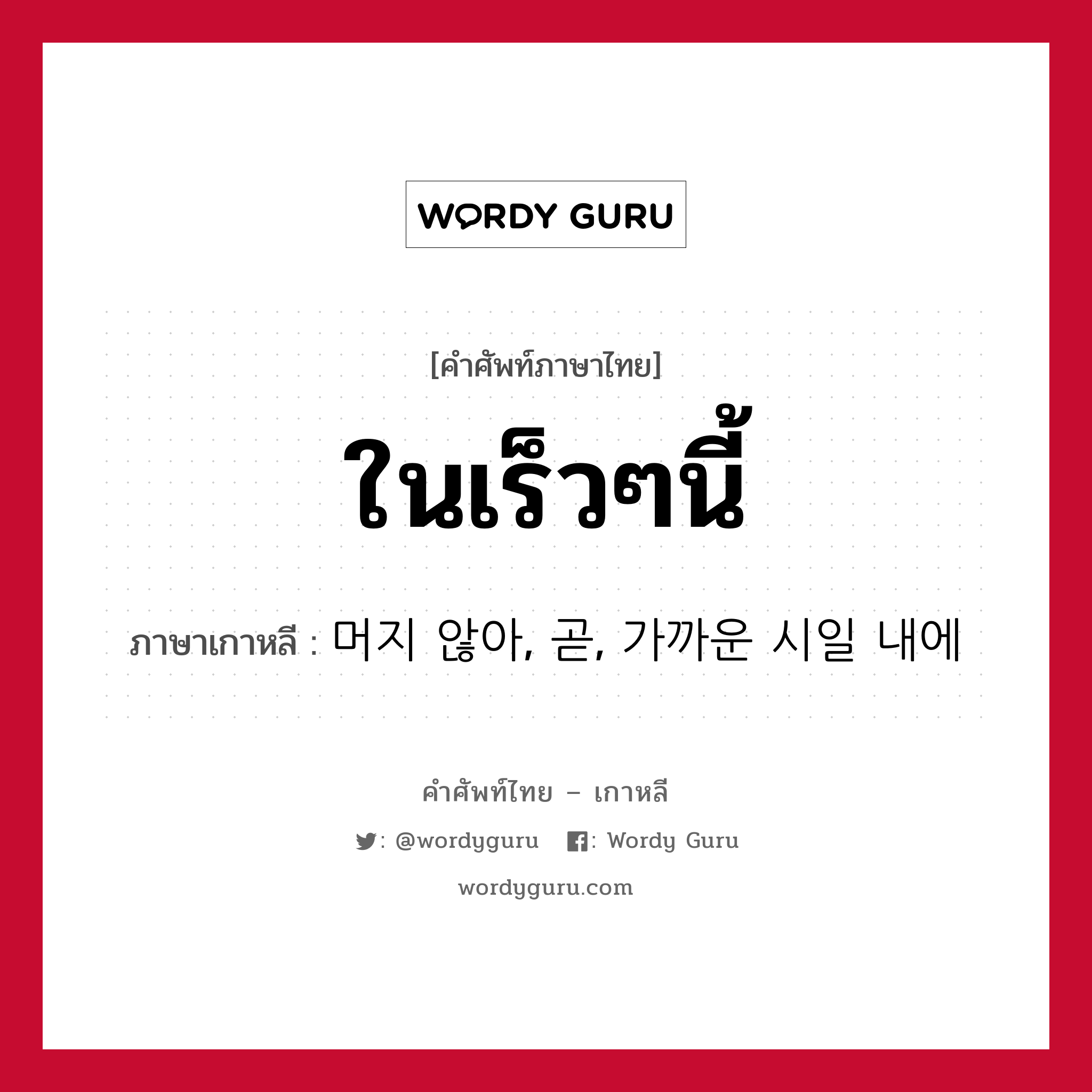 ในเร็วๆนี้ ภาษาเกาหลีคืออะไร, คำศัพท์ภาษาไทย - เกาหลี ในเร็วๆนี้ ภาษาเกาหลี 머지 않아, 곧, 가까운 시일 내에