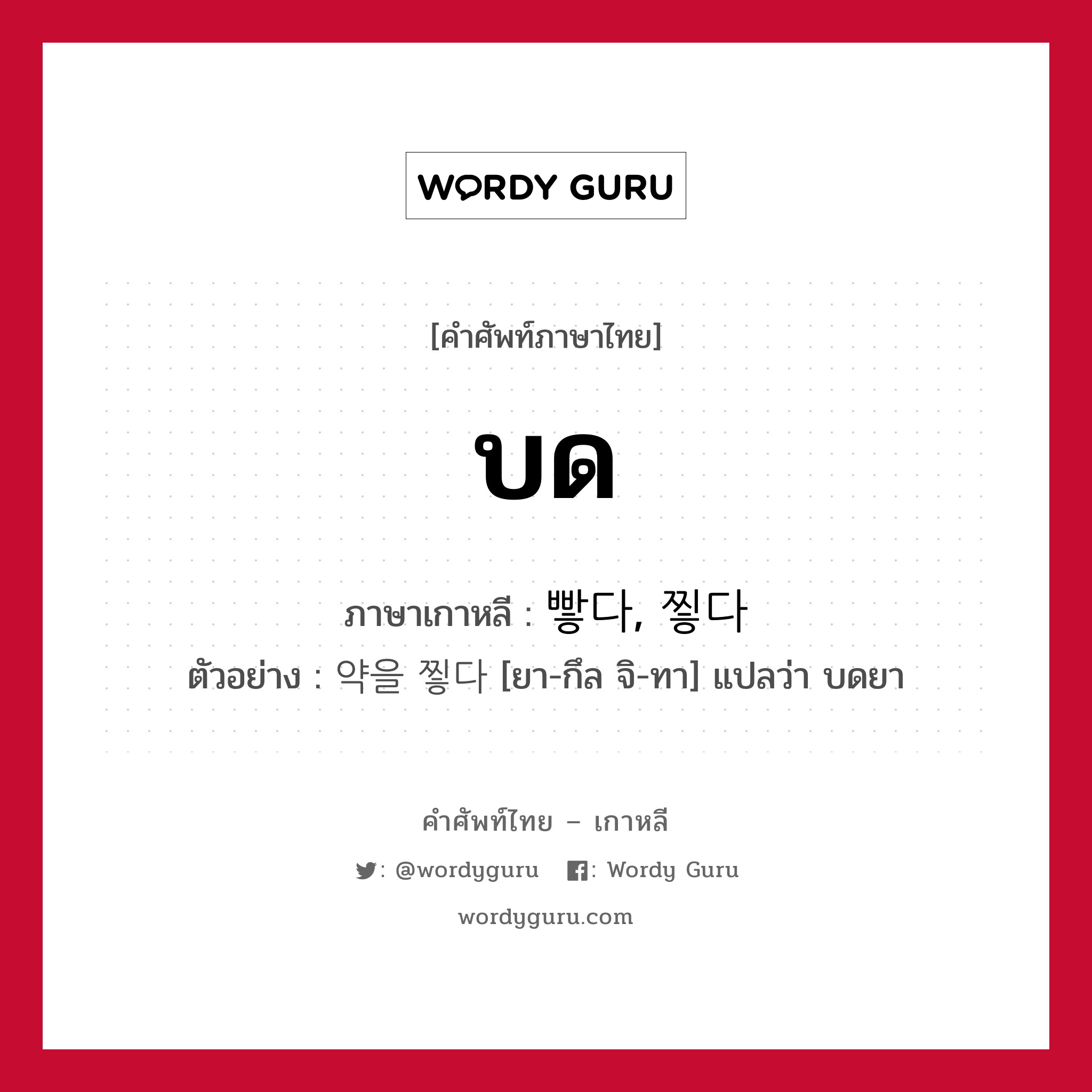 บด ภาษาเกาหลีคืออะไร, คำศัพท์ภาษาไทย - เกาหลี บด ภาษาเกาหลี 빻다, 찧다 ตัวอย่าง 약을 찧다 [ยา-กึล จิ-ทา] แปลว่า บดยา