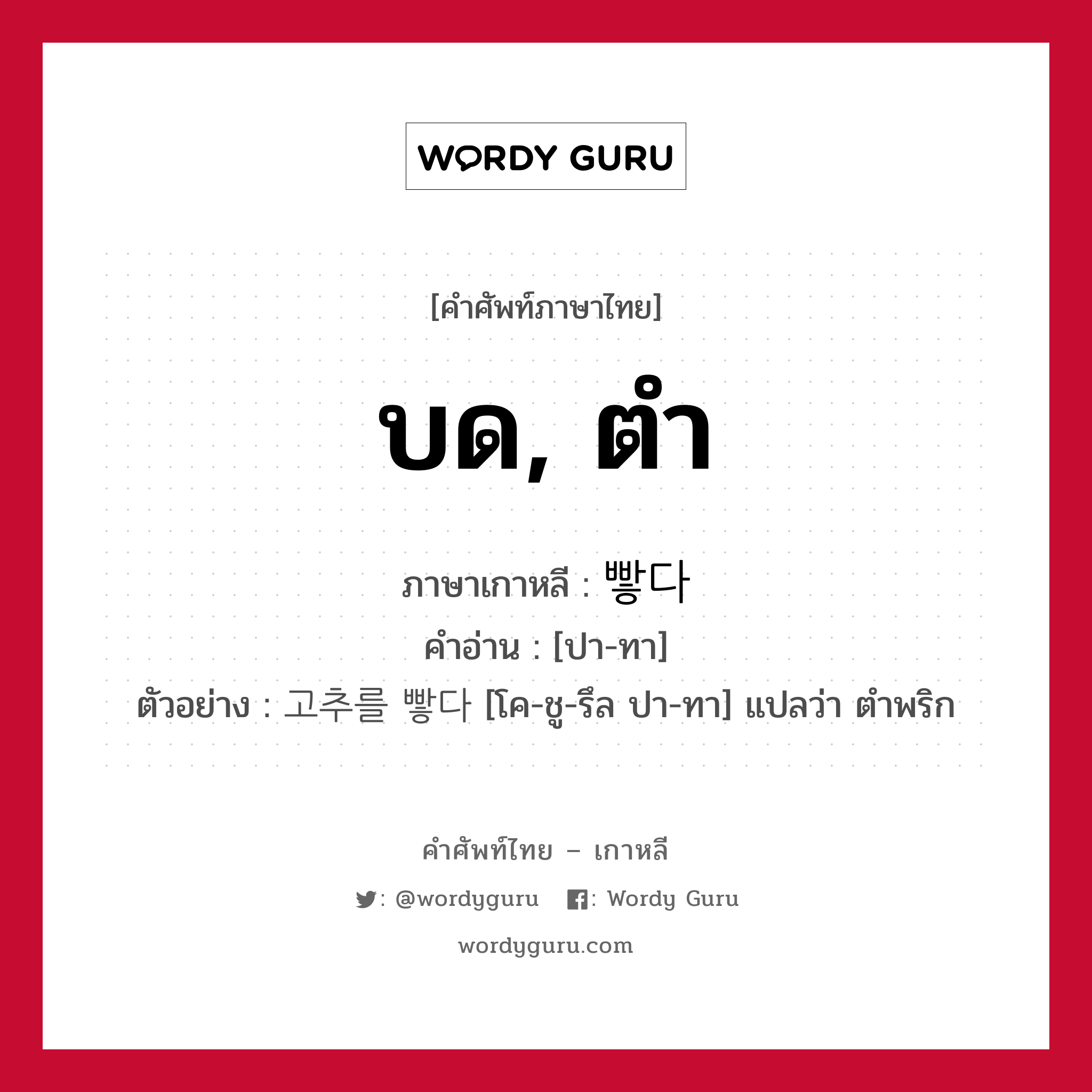 บด, ตำ ภาษาเกาหลีคืออะไร, คำศัพท์ภาษาไทย - เกาหลี บด, ตำ ภาษาเกาหลี 빻다 คำอ่าน [ปา-ทา] ตัวอย่าง 고추를 빻다 [โค-ชู-รึล ปา-ทา] แปลว่า ตำพริก