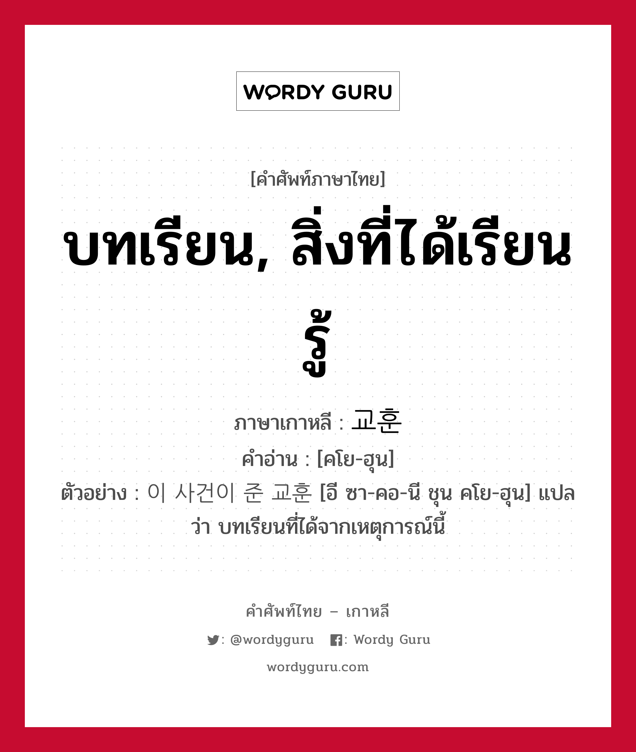 บทเรียน, สิ่งที่ได้เรียนรู้ ภาษาเกาหลีคืออะไร, คำศัพท์ภาษาไทย - เกาหลี บทเรียน, สิ่งที่ได้เรียนรู้ ภาษาเกาหลี 교훈 คำอ่าน [คโย-ฮุน] ตัวอย่าง 이 사건이 준 교훈 [อี ซา-คอ-นี ชุน คโย-ฮุน] แปลว่า บทเรียนที่ได้จากเหตุการณ์นี้