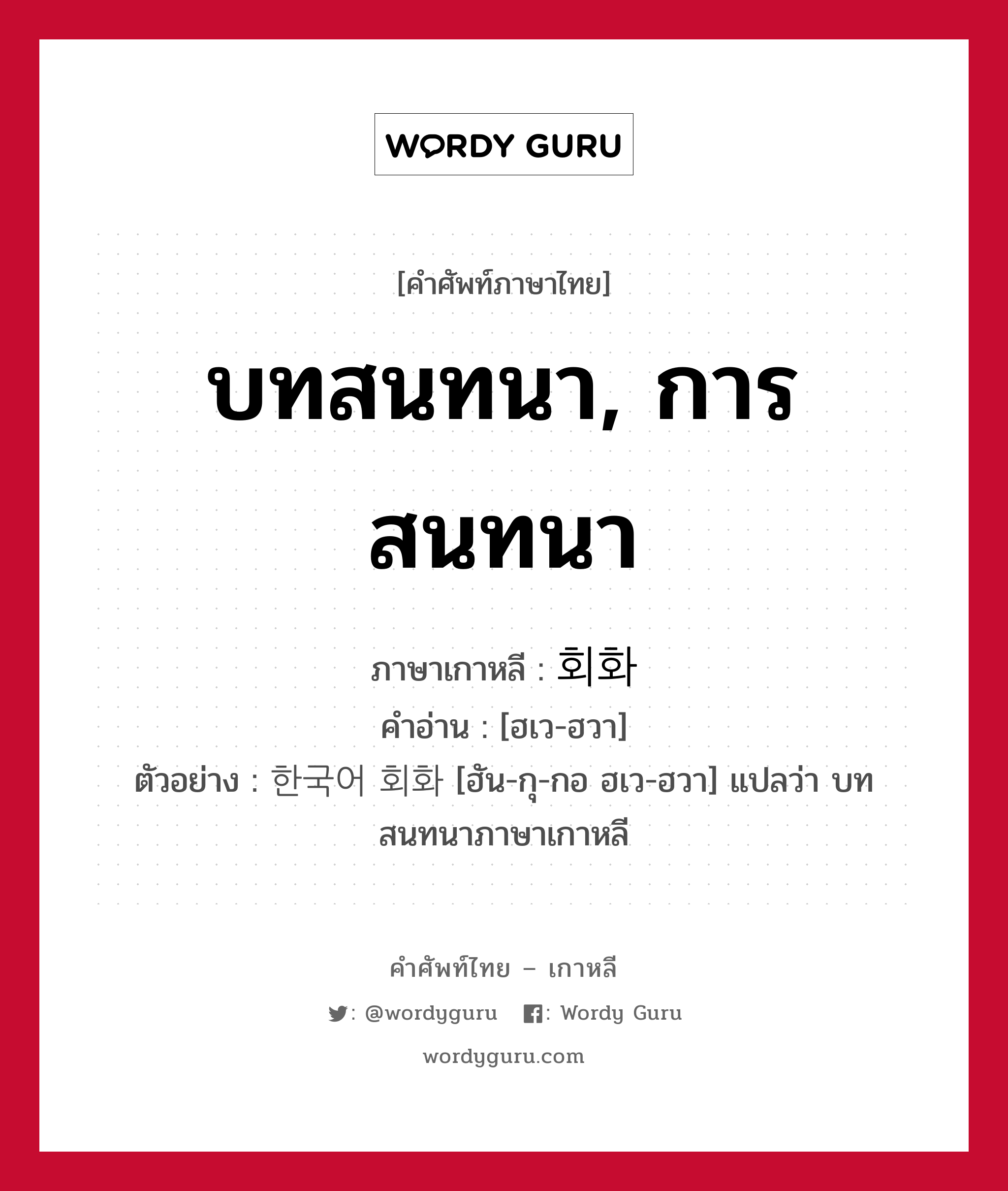 บทสนทนา, การสนทนา ภาษาเกาหลีคืออะไร, คำศัพท์ภาษาไทย - เกาหลี บทสนทนา, การสนทนา ภาษาเกาหลี 회화 คำอ่าน [ฮเว-ฮวา] ตัวอย่าง 한국어 회화 [ฮัน-กุ-กอ ฮเว-ฮวา] แปลว่า บทสนทนาภาษาเกาหลี